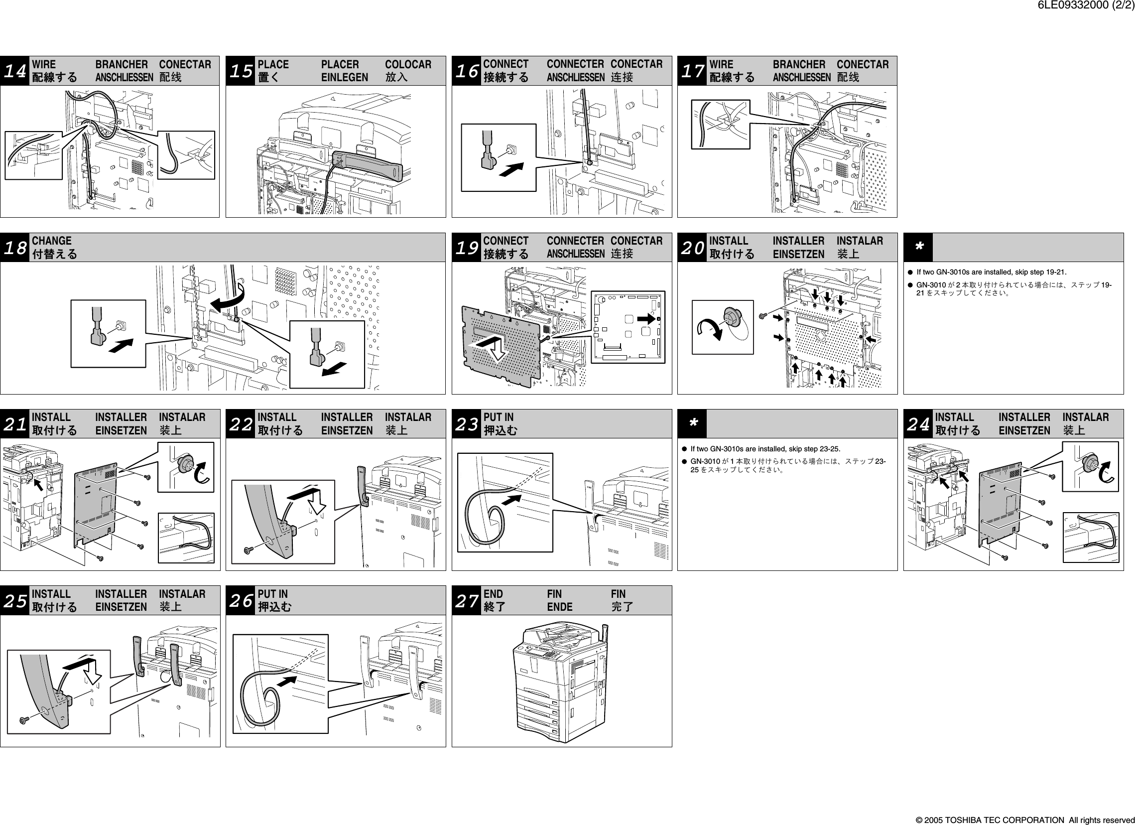 6LE09332000 (2/2)© 2005 TOSHIBA TEC CORPORATION  All rights reserved15PLACE PLACEREINLEGENCOLOCAR慧秘置く16CONNECT CONNECTERANSCHLIESSENCONECTAR銭俊接続する17WIRE BRANCHERANSCHLIESSENCONECTAR塘㌔配線する19CONNECT CONNECTERANSCHLIESSENCONECTAR銭俊接続する20INSTALL INSTALLEREINSETZENINSTALAR廾貧取付ける18CHANGE付替える*  If two GN-3010s are installed, skip step 19-21.GN-3010 が2本取り付けられている場合には、ステップ 19-21 をスキップしてください。21INSTALL INSTALLEREINSETZENINSTALAR廾貧取付ける22INSTALL INSTALLEREINSETZENINSTALAR廾貧取付ける23PUT IN押込む*If two GN-3010s are installed, skip step 23-25.GN-3010 が1本取り付けられている場合には、ステップ 23-25 をスキップしてください。25INSTALL INSTALLEREINSETZENINSTALAR廾貧取付ける24INSTALL INSTALLEREINSETZENINSTALAR廾貧取付ける27END FINENDEFIN頼阻終了26PUT IN押込む14WIRE BRANCHERANSCHLIESSENCONECTAR塘㌔配線する