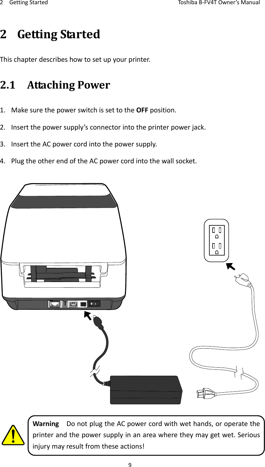 2GettingStartedToshi b a B‐FV4TOwner’sManual92 GettingStartedThischapterdescribeshowtosetupyourprinter.2.1AttachingPower1. MakesurethepowerswitchissettotheOFFposition.2. Insertthepowersupply’sconnectorintotheprinterpowerjack.3. InserttheACpowercordintothepowersupply.4. PlugtheotherendoftheACpowercordintothewallsocket.WarningDonotplugtheACpowercordwithwethands,oroperatetheprinterandthepowersupplyinanareawheretheymaygetwet.Seriousinjurymayresultfromtheseactions!