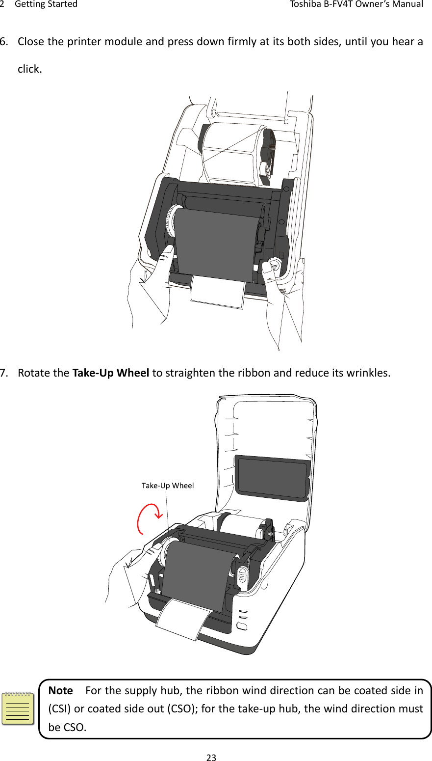 2GettingStartedToshi b a B‐FV4TOwner’sManual236. Closetheprintermoduleandpressdownfirmlyatitsbothsides,untilyouhearaclick.7. RotatetheTake‐UpWheeltostraightentheribbonandreduceitswrinkles.NoteForthesupplyhub,theribbonwinddirectioncanbecoatedsidein(CSI)orcoatedsideout(CSO);forthetake‐uphub,thewinddirectionmustbeCSO.