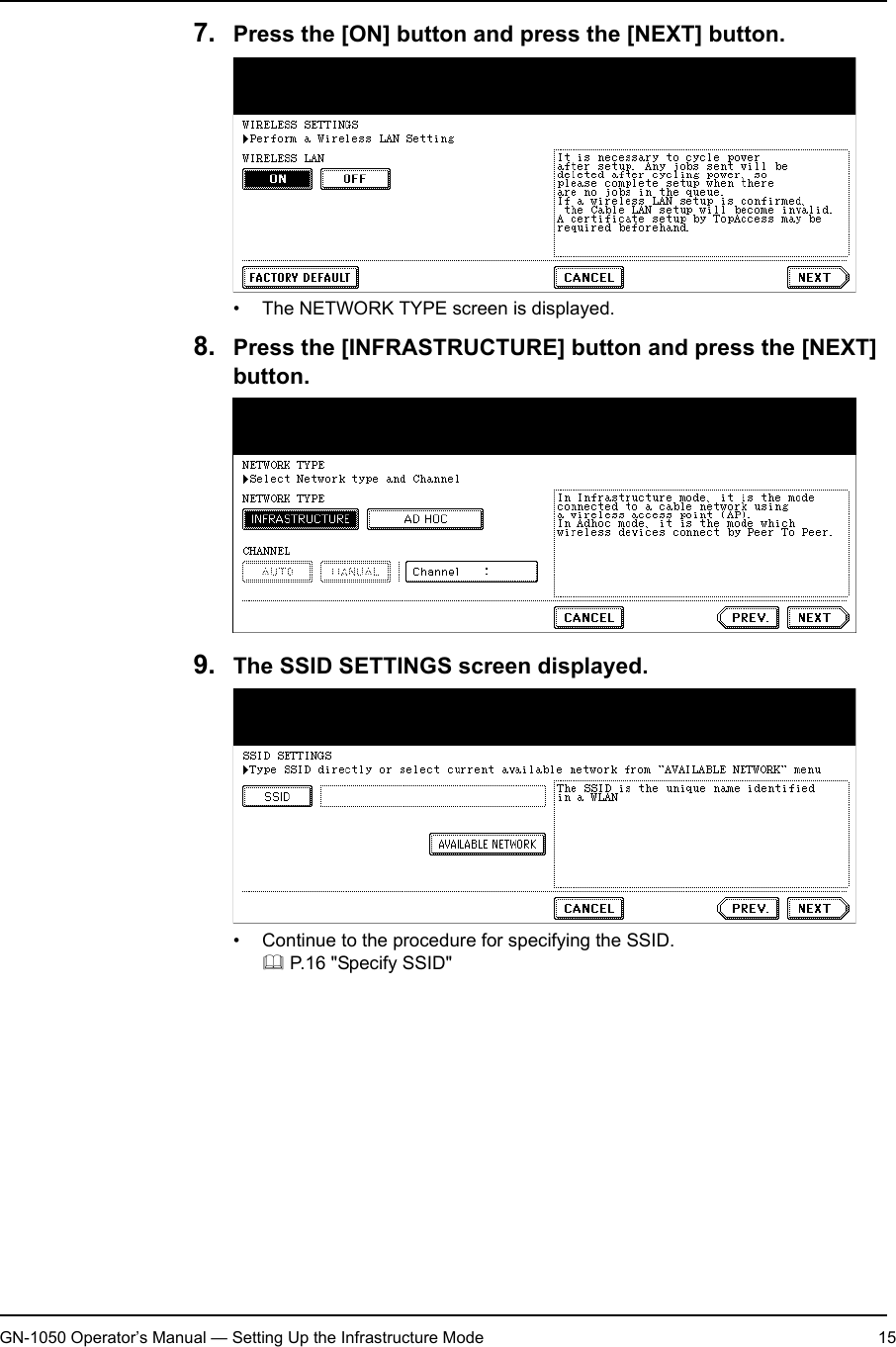 1. Setting Up Wireless NetworkGN-1050 Operator’s Manual — Setting Up the Infrastructure Mode 157. Press the [ON] button and press the [NEXT] button.• The NETWORK TYPE screen is displayed.8. Press the [INFRASTRUCTURE] button and press the [NEXT] button.9. The SSID SETTINGS screen displayed.• Continue to the procedure for specifying the SSID. P.16 &quot;Specify SSID&quot;