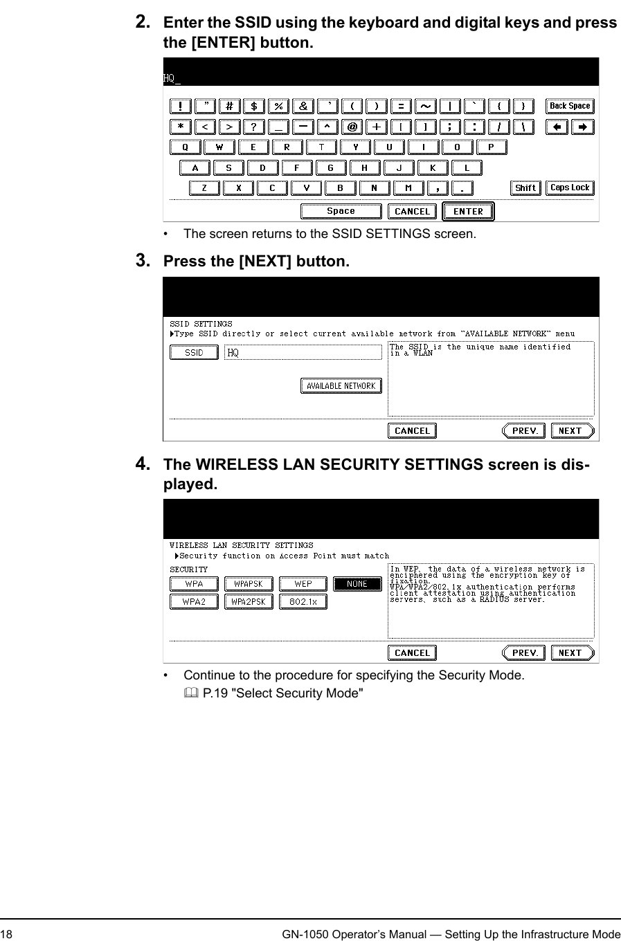 1. Setting Up Wireless Network18 GN-1050 Operator’s Manual — Setting Up the Infrastructure Mode2. Enter the SSID using the keyboard and digital keys and press the [ENTER] button.• The screen returns to the SSID SETTINGS screen.3. Press the [NEXT] button.4. The WIRELESS LAN SECURITY SETTINGS screen is dis-played.• Continue to the procedure for specifying the Security Mode. P.19 &quot;Select Security Mode&quot;
