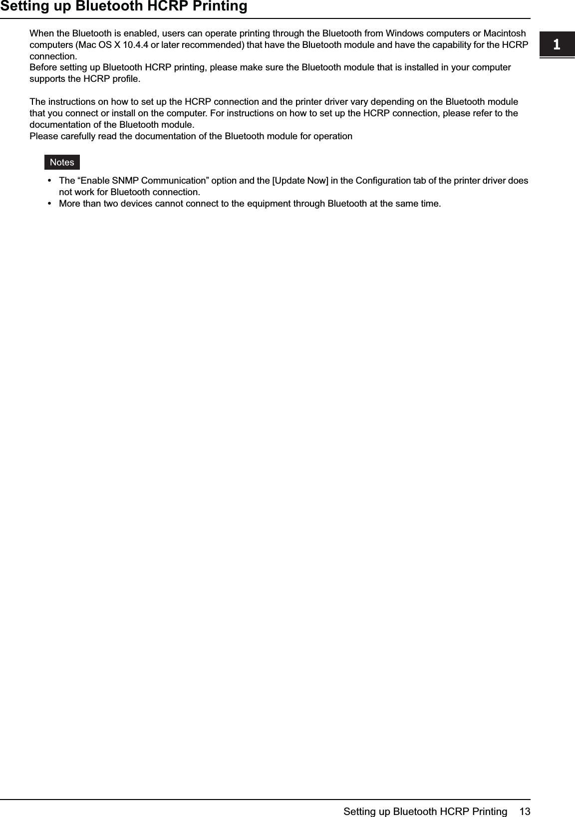 1 SETTING UP BLUETOOTH Setting up Bluetooth HCRP Printing    13Setting up Bluetooth HCRP PrintingWhen the Bluetooth is enabled, users can operate printing through the Bluetooth from Windows computers or Macintosh computers (Mac OS X 10.4.4 or later recommended) that have the Bluetooth module and have the capability for the HCRP connection.Before setting up Bluetooth HCRP printing, please make sure the Bluetooth module that is installed in your computer supports the HCRP profile.The instructions on how to set up the HCRP connection and the printer driver vary depending on the Bluetooth module that you connect or install on the computer. For instructions on how to set up the HCRP connection, please refer to the documentation of the Bluetooth module.Please carefully read the documentation of the Bluetooth module for operationyThe “Enable SNMP Communication” option and the [Update Now] in the Configuration tab of the printer driver does not work for Bluetooth connection.  yMore than two devices cannot connect to the equipment through Bluetooth at the same time.