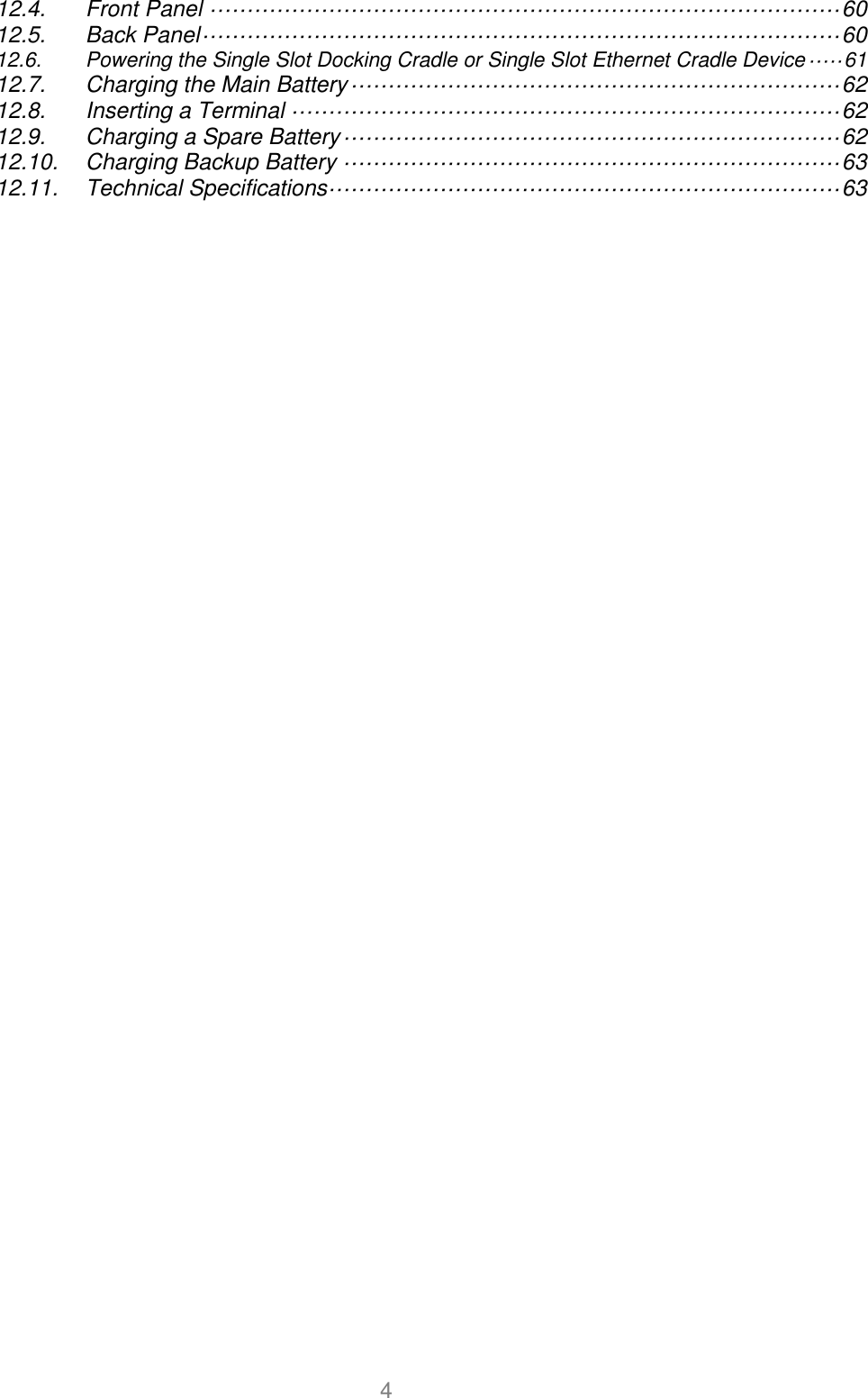 User manual                                                   HANDY TERMINAL 4 12.4. Front Panel ····················································································· 60 12.5. Back Panel ······················································································ 60 12.6. Powering the Single Slot Docking Cradle or Single Slot Ethernet Cradle Device ····· 61 12.7. Charging the Main Battery ·································································· 62 12.8. Inserting a Terminal ·········································································· 62 12.9. Charging a Spare Battery ··································································· 62 12.10. Charging Backup Battery ··································································· 63 12.11. Technical Specifications····································································· 63                                             