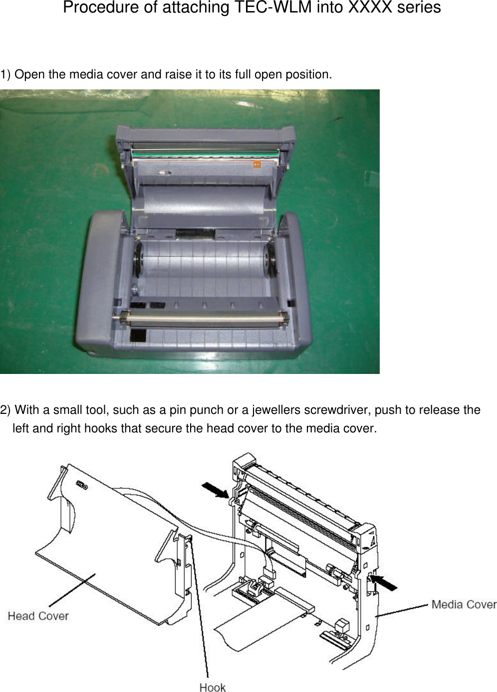 Procedure of attaching TEC-WLM into XXXX series1) Open the media cover and raise it to its full open position.2) With a small tool, such as a pin punch or a jewellers screwdriver, push to release the  left and right hooks that secure the head cover to the media cover.