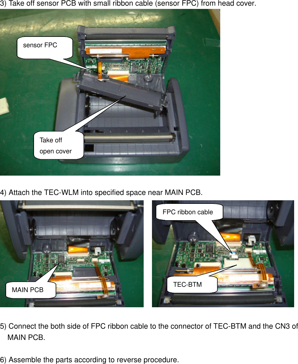 3) Take off sensor PCB with small ribbon cable (sensor FPC) from head cover.4) Attach the TEC-WLM into specified space near MAIN PCB.  5) Connect the both side of FPC ribbon cable to the connector of TEC-BTM and the CN3 of  MAIN PCB.6) Assemble the parts according to reverse procedure.Take offopen coversensor FPCTEC-BTMFPC ribbon cableMAIN PCB