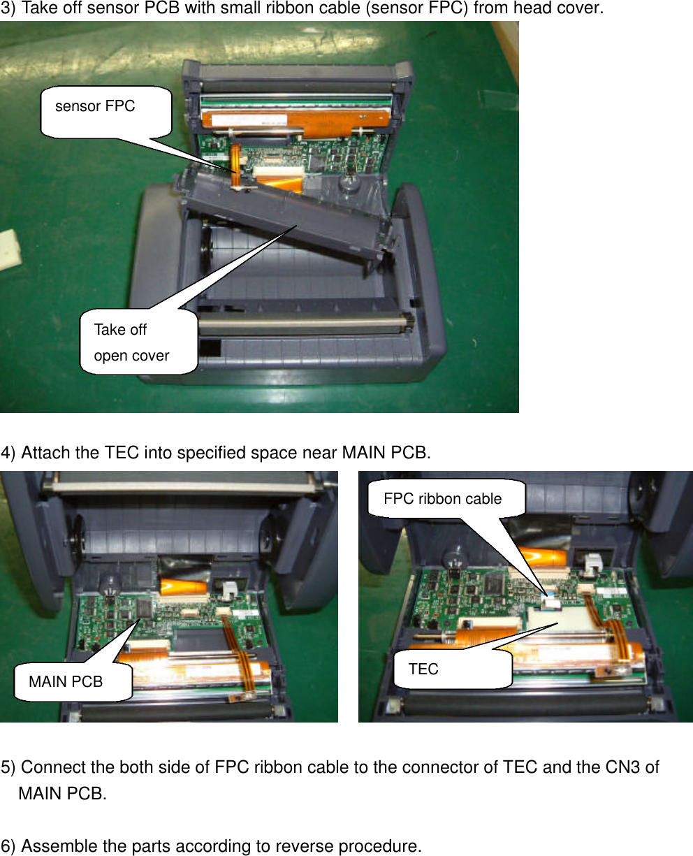 3) Take off sensor PCB with small ribbon cable (sensor FPC) from head cover.4) Attach the TEC into specified space near MAIN PCB.  5) Connect the both side of FPC ribbon cable to the connector of TEC and the CN3 of  MAIN PCB.6) Assemble the parts according to reverse procedure.Take offopen coversensor FPCTECFPC ribbon cableMAIN PCB