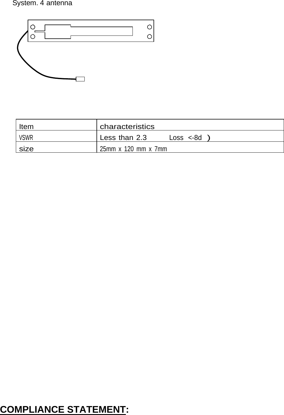 System. 4 antenna             Item characteristicsVSWR Less than 2.3Loss &lt;-8d) size 25mm x 120 mm x 7mm                       COMPLIANCE STATEMENT: 