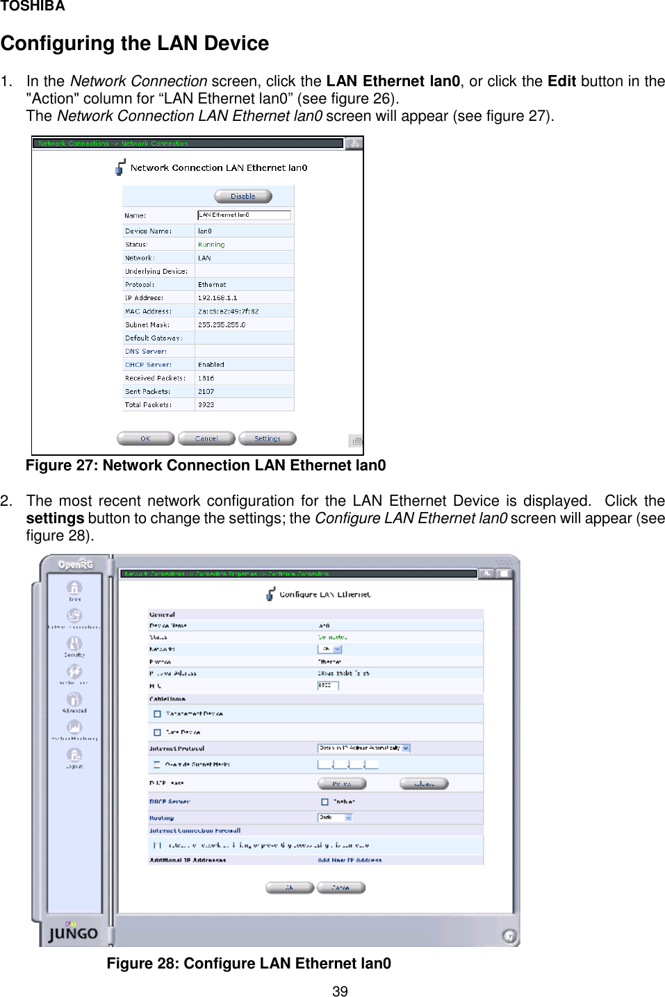 TOSHIBA  39  Configuring the LAN Device  1. In the Network Connection screen, click the LAN Ethernet lan0, or click the Edit button in the "Action" column for &ldquo;LAN Ethernet lan0&rdquo; (see figure 26). The Network Connection LAN Ethernet lan0 screen will appear (see figure 27).                          Figure 27: Network Connection LAN Ethernet lan0    2.  The most recent network configuration for the LAN Ethernet Device is displayed.  Click the settings button to change the settings; the Configure LAN Ethernet lan0 screen will appear (see figure 28).  Figure 28: Configure LAN Ethernet lan0 