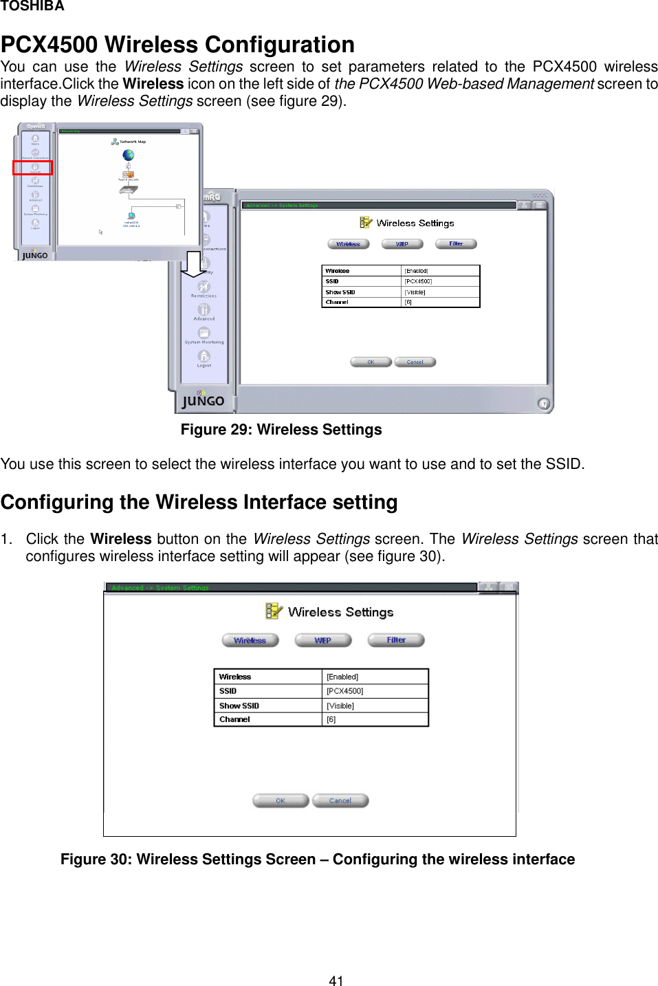 TOSHIBA  41  PCX4500 Wireless Configuration You can use the Wireless Settings screen to set parameters related to the PCX4500 wireless interface.Click the Wireless icon on the left side of the PCX4500 Web-based Management screen to display the Wireless Settings screen (see figure 29).                      Figure 29: Wireless Settings   You use this screen to select the wireless interface you want to use and to set the SSID.  Configuring the Wireless Interface setting  1. Click the Wireless button on the Wireless Settings screen. The Wireless Settings screen that configures wireless interface setting will appear (see figure 30).                  Figure 30: Wireless Settings Screen &ndash; Configuring the wireless interface     