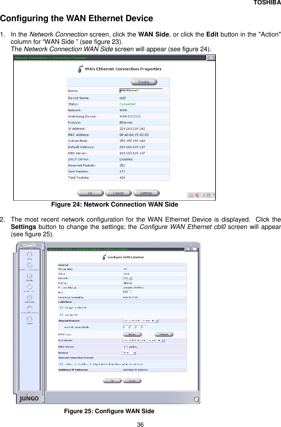 TOSHIBA 36   Configuring the WAN Ethernet Device  1. In the Network Connection screen, click the WAN Side, or click the Edit button in the "Action" column for &ldquo;WAN Side &rdquo; (see figure 23). The Network Connection WAN Side screen will appear (see figure 24).                       Figure 24: Network Connection WAN Side   2.  The most recent network configuration for the WAN Ethernet Device is displayed.  Click the Settings button to change the settings; the Configure WAN Ethernet cbl0 screen will appear (see figure 25).  Figure 25: Configure WAN Side  