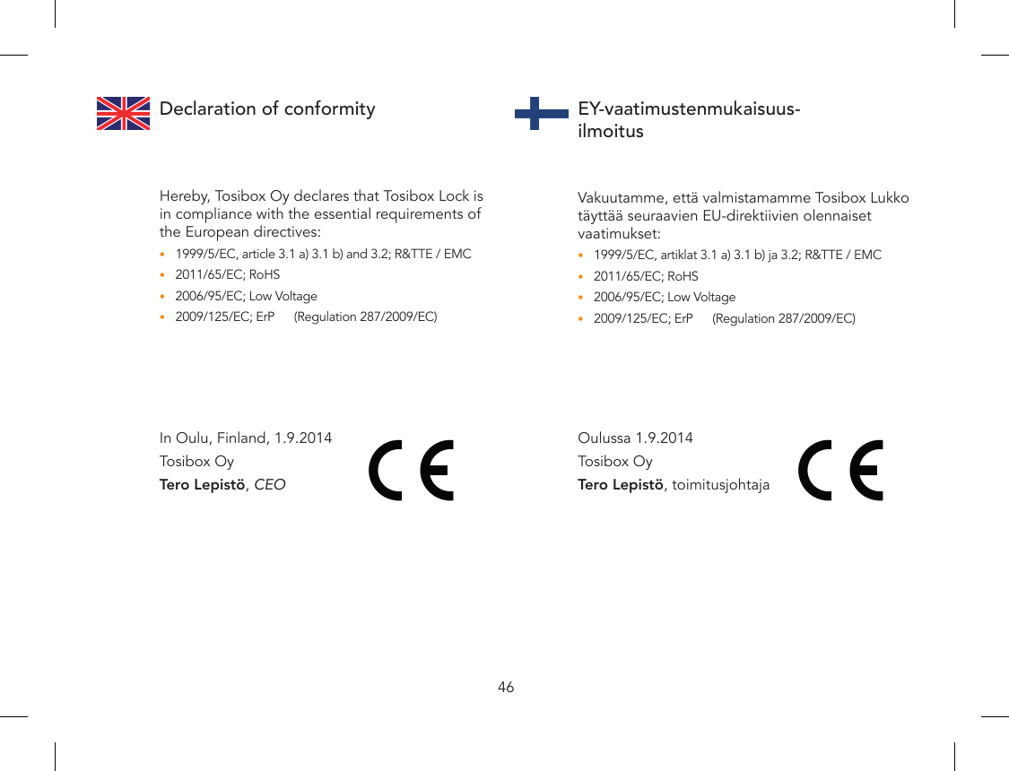 46Declaration of conformityHereby, Tosibox Oy declares that Tosibox Lock is in compliance with the essential requirements of the European directives:1999/5/EC, article 3.1 a) 3.1 b) and 3.2; R&amp;TTE / EMC •2011/65/EC; RoHS •2006/95/EC; Low Voltage •2009/125/EC; ErP   (Regulation 287/2009/EC)•EY-vaatimustenmukaisuus-ilmoitusVakuutamme, että valmistamamme Tosibox Lukko täyttää seuraavien EU-direktiivien olennaiset vaatimukset:1999/5/EC, artiklat 3.1 a) 3.1 b) ja 3.2; R&amp;TTE / EMC•2011/65/EC; RoHS•2006/95/EC; Low Voltage•2009/125/EC; ErP  (Regulation 287/2009/EC)•Oulussa 1.9.2014Tosibox OyTero Lepistö, toimitusjohtajaIn Oulu, Finland, 1.9.2014Tosibox OyTero Lepistö, CEO