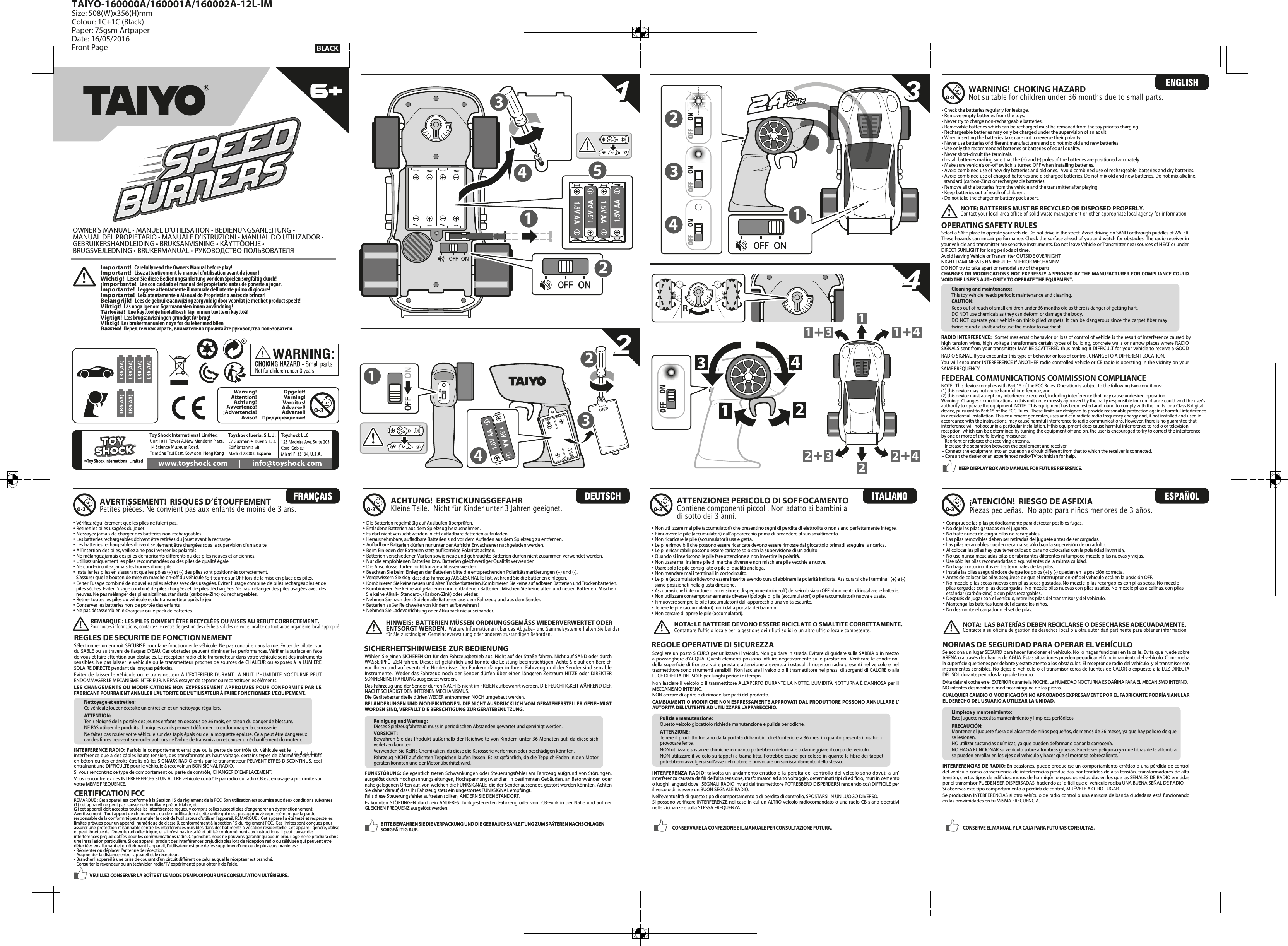 32141.5V AA1.5V AA14OPEN23 12344222311 3 141LRWarning!¡Advertencia!Aviso!Attention!Achtung!Avvertenza!Varning!Varoitus!Advarsel!Opgelet!Предупреждение!Advarsel!421.5V AA1.5V AA1.5V AA1.5V AA3511334422Nettoyage et entretien:Ce véhicule jouet nécessite un entretien et un nettoyage réguliers.ATTENTION:Tenir éloigné de la portée des jeunes enfants en dessous de 36 mois, en raison du danger de blessure.NE PAS utiliser de produits chimiques car ils peuvent déformer ou endommager la carrosserie.Ne faites pas rouler votre véhicule sur des tapis épais ou de la moquette épaisse. Cela peut être dangereux car des bres peuvent s’enrouler autours de l’arbre de transmission et causer un échauement du moteur.Sélectionner un endroit SECURISE pour faire fonctionner le véhicule. Ne pas conduire dans la rue. Eviter de piloter sur du SABLE ou au travers de aques D’EAU. Ces obstacles peuvent diminuer les performances. Vérier la surface en face de vous et faire attention aux obstacles. Le récepteur radio et le transmetteur dans votre véhicule sont des instruments sensibles. Ne pas laisser le véhicule ou le transmetteur proches de sources de CHALEUR ou exposés à la LUMIERE SOLAIRE DIRECTE pendant de longues périodes.Eviter de laisser le véhicule ou  le transmetteur À L’EXTERIEUR DURANT  LA NUIT.  L’HUMIDITE NOCTURNE PEUT ENDOMMAGER LE MECANISME INTERIEUR. NE PAS essayer de séparer ou reconstituer les éléments.LES CHANGEMENTS  OU MODIFICATIONS NON EXPRESSEMENT APPROUVES POUR CONFORMITE PAR LE FABRICANT POURRAIENT ANNULER L’AUTORITE DE L’UTILISATEUR À FAIRE FONCTIONNER L’EQUIPEMENT.INTERFERENCE RADIO: Parfois le comportement erratique ou la perte de contrôle du véhicule est le résultat d’une interférence due à des câbles haute tension, des transformateurs haut voltage, certains types de bâtiments, des murs en béton ou des endroits étroits où les SIGNAUX RADIO émis par le transmetteur PEUVENT ETRES DISCONTINUS, ceci entraînant une DIFFICULTE pour le véhicule à recevoir un BON SIGNAL RADIO. Si vous rencontrez ce type de comportement ou perte de contrôle, CHANGER D’ EMPLACEMENT.Vous rencontrerez des INTERFERENCES SI UN AUTRE véhicule contrôlé par radio ou radio CB est en usage à proximité sur votre MEME FREQUENCE.REGLES DE SECURITE DE FONCTIONNEMENTOPERATING SAFETY RULES Select a SAFE place to operate your vehicle. Do not drive in the street. Avoid driving on SAND or through puddles of WATER. These hazards can impair performance. Check the surface ahead of you and watch for obstacles. The radio receiver in your vehicle and transmitter are sensitive instruments. Do not leave Vehicle or Transmitter near sources of HEAT or under DIRECT SUNLIGHT for long periods of time.Avoid leaving Vehicle or Transmitter OUTSIDE OVERNIGHT.NIGHT DAMPNESS IS HARMFUL to INTERIOR MECHANISM.  DO NOT try to take apart or remodel any of the parts.CHANGES OR MODIFICATIONS NOT EXPRESSLY APPROVED BY THE MANUFACTURER FOR COMPLIANCE COULD VOID THE USER’S AUTHORITY TO OPERATE THE EQUIPMENT.RADIO INTERFERENCE:  Sometimes erratic behavior or loss of control of vehicle is the result of interference caused by high tension wires, high voltage transformers certain types of building, concrete walls or narrow places where RADIO SIGNALS sent from your transmitter MAY BE SCATTERED thus making it DIFFICULT for your vehicle to receive a GOOD RADIO SIGNAL. If you encounter this type of behavior or loss of control, CHANGE TO A DIFFERENT LOCATION.You will encounter INTERFERENCE if ANOTHER radio controlled vehicle or CB radio is operating in the vicinity on your SAME FREQUENCY.  Cleaning and maintenance:This toy vehicle needs periodic maintenance and cleaning.CAUTION:Keep out of reach of small children under 36 months old as there is danger of getting hurt.DO NOT use chemicals as they can deform or damage the body.DO NOT operate your vehicle on thick-piled carpets.  It can  be dangerous since the carpet  ber may twine round a shaft and cause the motor to overheat.• Non utilizzare mai pile (accumulatori) che presentino segni di perdite di elettrolita o non siano perfettamente integre.• Rimuovere le pile (accumulatori) dall’apparecchio prima di procedere al suo smaltimento.• Non ricaricare le pile (accumulatori) usa e getta. • Le pile rimovibili che possono essere ricaricate devono essere rimosse dal giocattolo primadi eseguire la ricarica.• Le pile ricaricabili possono essere caricate solo con la supervisione di un adulto.• Quando si inseriscono le pile fare attenzione a non invertire la polarità.• Non usare mai insieme pile di marche diverse e non mischiare pile vecchie e nuove.• Usare solo le pile consigliate o pile di qualità analoga.• Non mandare mai i terminali in cortocircuito.• Le pile (accumulatori)devono essere inserite avendo cura di abbinare la polarità indicata. Assicurarsi che i terminali (+) e (-)   siano posizionati nella giusta direzione. • Assicurarsi che l’interruttore di accensione e di spegnimento (on-o) del veicolo sia su OFF al momento di installare le batterie.• Non utilizzare contemporaneamente diverse tipologie di pile (accumulatori) o pile (accumulatori) nuove e usate.• Rimuovere sempre le pile (accumulatori) dall’apparecchio una volta esaurite. • Tenere le pile (accumulatori) fuori dalla portata dei bambini.• Non cercare di aprire le pile (accumulatori). • Vériez régulièrement que les piles ne fuient pas.• Retirez les piles usagées du jouet.• N’essayez jamais de charger des batteries non-rechargeables.• Les batteries rechargeables doivent être retirées du jouet avant la recharge.• Les batteries rechargeables doivent seulement être chargées sous la supervision d’un adulte.• A l’insertion des piles, veillez à ne pas inverser les polarités.• Ne mélangez jamais des piles de fabricants diérents ou des piles neuves et anciennes.• Utilisez uniquement les piles recommandées ou des piles de qualité égale.• Ne court-circuitez jamais les bornes d’une pile.• Installer les piles en s’assurant que les pôles (+) et (-) des piles sont positionnés correctement.S’assurer que le bouton de mise en marche on-o du véhicule soit tourné sur OFF lors de la mise en place des piles.• Eviter l’usage combiné de nouvelles piles sèches avec des usagées. Eviter l’usage combiné de piles rechargeables et depiles sèches. Eviter l’usage combiné de piles chargées et de piles déchargées. Ne pas mélanger des piles usagées avec des  neuves. Ne pas mélanger des piles alcalines, standards (carbone-Zinc) ou rechargeables.• Retirer toutes les piles du véhicule et du transmetteur après le jeu.• Conserver les batteries hors de portée des enfants.• Ne pas désassembler le chargeur ou le pack de batteries.WARNING!  CHOKING HAZARDNot suitable for children under 36 months due to small parts.NOTE: BATTERIES MUST BE RECYCLED OR DISPOSED PROPERLY.  Contact your local area office of solid waste management or other appropriate local agency for information.FEDERAL COMMUNICATIONS COMMISSION COMPLIANCENOTE:  This device complies with Part 15 of the FCC Rules. Operation is subject to the following two conditions:  (1) this device may not cause harmful interference, and (2) this device must accept any interference received, including interference that may cause undesired operation. Warning:  Changes or modications to this unit not expressly approved by the party responsible for compliance could void the user’s authority to operate the equipment. NOTE:  This equipment has been tested and found to comply with the limits for a Class B digital device, pursuant to Part 15 of the FCC Rules.  These limits are designed to provide reasonable protection against harmful interference in a residential installation. This equipment generates, uses and can radiate radio frequency energy and, if not installed and used in accordance with the instructions, may cause harmful interference to radio communications. However, there is no guarantee that interference will not occur in a particular installation. If this equipment does cause harmful interference to radio or television reception, which can be determined by turning the equipment o and on, the user is encouraged to try to correct the interference by one or more of the following measures: - Reorient or relocate the receiving antenna. - Increase the separation between the equipment and receiver. - Connect the equipment into an outlet on a circuit dierent from that to which the receiver is connected. - Consult the dealer or an experienced radio/TV technician for help.KEEP DISPLAY BOX AND MANUAL FOR FUTURE REFERENCE.BITTE BEWAHREN SIE DIE VERPACKUNG UND DIE GEBRAUCHSANLEITUNG ZUM SPÄTEREN NACHSCHLAGEN SORGFÄLTIG AUF. CONSERVARE LA CONFEZIONE E IL MANUALE PER CONSULTAZIONE FUTURA. CONSERVE EL MANUAL Y LA CAJA PARA FUTURAS CONSULTAS.AVERTISSEMENT!  RISQUES D’ÉTOUFFEMENTPetites pièces. Ne convient pas aux enfants de moins de 3 ans.CERTIFICATION FCCREMARQUE : Cet appareil est conforme à la Section 15 du règlement de la FCC. Son utilisation est soumise aux deux conditions suivantes :  (1) cet appareil ne peut pas causer de brouillage préjudiciable, et (2) cet appareil doit accepter toutes les interférences reçues, y compris celles susceptibles d&apos;engendrer un dysfonctionnement. Avertissement : Tout apport de changement ou de modication à cette unité qui n&apos;est pas approuvé expressément par la partie responsable de la conformité peut annuler le droit de l’utilisateur d’utiliser l’appareil. REMARQUE :  Cet appareil a été testé et respecte les limites prévues pour un appareil numérique de classe B, conformément à la section 15 du règlement FCC.  Ces limites sont conçues pour assurer une protection raisonnable contre les interférences nuisibles dans des bâtiments à vocation résidentielle. Cet appareil génère, utilise et peut émettre de l&apos;énergie radioélectrique, et s&apos;il n&apos;est pas installé et utilisé conformément aux instructions, il peut causer des interférences préjudiciables pour les communications radio. Cependant, nous ne pouvons garantir qu’aucun brouillage ne se produira dans une installation particulière. Si cet appareil produit des interférences préjudiciables lors de réception radio ou télévisée qui peuvent être détectées en allumant et en éteignant l’appareil, l’utilisateur est prié de les supprimer d’une ou de plusieurs manières : - Réorienter ou déplacer l&apos;antenne de réception.- Augmenter la distance entre l’appareil et le récepteur.- Brancher l’appareil à une prise de courant d’un circuit diérent de celui auquel le récepteur est branché.- Consulter le revendeur ou un technicien radio/TV expérimenté pour obtenir de l&apos;aide.• Die Batterien regelmäßig auf Auslaufen überprüfen.• Entladene Batterien aus dem Spielzeug herausnehmen.• Es darf nicht versucht werden, nicht auadbare Batterien aufzuladen.• Herausnehmbare, auadbare Batterien sind vor dem Auaden aus dem Spielzeug zu entfernen.• Auadbare Batterien dürfen nur unter der Aufsicht Erwachsener nachgeladen werden.• Beim Einlegen der Batterien stets auf korrekte Polarität achten.• Batterien verschiedener Marken sowie neue und gebrauchte Batterien dürfen nicht zusammen verwendet werden.• Nur die empfohlenen Batterien bzw. Batterien gleichwertiger Qualität verwenden.• Die Anschlüsse dürfen nicht kurzgeschlossen werden.• Beachten Sie beim Einlegen der Batterien bitte die entsprechenden Polaritätsmarkierungen (+) und (-).• Vergewissern Sie sich, dass das Fahrzeug AUSGESCHALTET ist, während Sie die Batterien einlegen.• Kombinieren Sie keine neuen und alten Trockenbatterien. Kombinieren Sie keine auadbaren Batterien und Trockenbatterien. • Kombinieren Sie keine aufgeladenen und entladenen Batterien. Mischen Sie keine alten und neuen Batterien. Mischen  Sie keine Alkali-, Standard-, (Karbon-Zink) oder wieder.• Nehmen Sie nach dem Spielen alle Batterien aus dem Fahrzeug und aus dem Sender.• Batterien außer Reichweite von Kindern aufbewahren ! • Nehmen Sie Ladevorrichtung oder Akkupack nie auseinander.ACHTUNG!  ERSTICKUNGSGEFAHRKleine Teile.  Nicht für Kinder unter 3 Jahren geeignet.HINWEIS:  BATTERIEN MÜSSEN ORDNUNGSGEMÄSS WIEDERVERWERTET ODER ENTSORGT WERDEN.  Weitere Informationen über das Abgabe- und Sammelsystem erhalten Sie bei der für Sie zuständigen Gemeindeverwaltung oder anderen zuständigen Behörden.SICHERHEITSHINWEISE ZUR BEDIENUNGReinigung und Wartung:Dieses Spielzeugfahrzeug muss in periodischen Abständen gewartet und gereinigt werden.VORSICHT:Bewahren Sie das Produkt außerhalb der Reichweite von Kindern unter 36 Monaten auf, da diese sich verletzen könnten.Verwenden Sie KEINE Chemikalien, da diese die Karosserie verformen oder beschädigen könnten.Fahrzeug NICHT auf dichten Teppichen laufen lassen. Es ist gefährlich, da die Teppich-Faden in den Motor geraten könnten und der Motor überhitzt wird.Wählen Sie einen SICHEREN Ort für den Fahrzeugbetrieb aus. Nicht auf der Straße fahren. Nicht auf SAND oder durch WASSERPFÜTZEN fahren. Dieses ist gefährlich und könnte die Leistung beeinträchtigen. Achte Sie auf den Bereich vor Ihnen und auf eventuelle Hindernisse. Der Funkempfänger in Ihrem Fahrzeug und der Sender sind sensible Instrumente.  Weder das Fahrzeug noch der Sender dürfen über einen längeren Zeitraum HITZE oder DIREKTER SONNENEINSTRAHLUNG ausgesetzt werden.Das Fahrzeug und der Sender dürfen NACHTS nicht im FREIEN aufbewahrt werden. DIE FEUCHTIGKEIT WÄHREND DER NACHT SCHÄDIGT DEN INTERNEN MECHANISMUS.  Die Gerätebestandteile dürfen WEDER entnommen NOCH umgebaut werden.BEI ÄNDERUNGEN UND MODIFIKATIONEN, DIE NICHT AUSDRÜCKLICH VOM GERÄTEHERSTELLER GENEHMIGT WORDEN SIND, VERFÄLLT DIE BERECHTIGUNG ZUR GERÄTEBENUTZUNG.FUNKSTÖRUNG: Gelegentlich treten Schwankungen oder Steuerungsfehler am Fahrzeug aufgrund von Störungen, ausgelöst durch Hochspannungsleitungen, Hochspannungswandler  in bestimmten Gebäuden, an Betonwänden oder nahe gelegenen Orten auf, von welchen die FUNKSIGNALE, die der Sender aussendet, gestört werden könnten. Achten Sie daher darauf, dass Ihr Fahrzeug stets ein ungestörtes FUNKSIGNAL empfängt. Falls diese Steuerungsfehler auftreten sollten, ÄNDERN SIE DEN STANDORT.Es könnten STÖRUNGEN durch ein ANDERES  funkgesteuerten Fahrzeug oder von  CB-Funk in der  Nähe und auf der GLEICHEN FREQUENZ ausgelöst werden.ATTENZIONE! PERICOLO DI SOFFOCAMENTOContiene componenti piccoli. Non adatto ai bambini al di sotto dei 3 anni.INTERFERENZA RADIO: talvolta un andamento erratico o la perdita del controllo del veicolo sono dovuti a un’interferenza causata da li dell’alta tensione, trasformatori ad alto voltaggio, determinati tipi di edicio, muri in cemento o luoghi  angusti dove i SEGNALI RADIO inviati dal trasmettitore POTREBBERO DISPERDERSI rendendo così DIFFICILE per il veicolo di ricevere un BUON SEGNALE RADIO. Nell’eventualità di questo tipo di comportamento o di perdita di controllo, SPOSTARSI IN UN LUOGO DIVERSO.Si possono vericare INTERFERENZE nel caso in cui un ALTRO veicolo radiocomandato o una radio CB siano operativi nelle vicinanze e sulla STESSA FREQUENZA.  Pulizia e manutenzione:Questo veicolo giocattolo richiede manutenzione e pulizia periodiche.ATTENZIONE:Tenere il prodotto lontano dalla portata di bambini di età inferiore a 36 mesi in quanto presenta il rischio di provocare ferite.NON utilizzare sostanze chimiche in quanto potrebbero deformare o danneggiare il corpo del veicolo.NON utilizzare il veicolo su tappeti a trama tta. Potrebbe essere pericoloso in quanto le bre dei tappeti potrebbero avvolgersi sull’asse del motore e provocare un surriscaldamento dello stesso.REGOLE OPERATIVE DI SICUREZZAScegliere un posto SICURO per utilizzare il veicolo. Non guidare in strada. Evitare di guidare sulla SABBIA o in mezzo a pozzanghere d’ACQUA. Questi elementi possono inuire negativamente sulle prestazioni. Vericare le condizioni della supercie di fronte a voi e prestare attenzione a eventuali ostacoli. I ricevitori radio presenti nel veicolo e nel trasmettitore sono strumenti sensibili. Non lasciare il veicolo o il trasmettitore nei pressi di sorgenti di CALORE o alla LUCE DIRETTA DEL SOLE per lunghi periodi di tempo.Non lasciare il veicolo o il trasmettitore ALL’APERTO DURANTE LA NOTTE. L’UMIDITÀ NOTTURNA È DANNOSA per il MECCANISMO INTERNO.  NON cercare di aprire o di rimodellare parti del prodotto.CAMBIAMENTI O MODIFICHE NON ESPRESSAMENTE APPROVATI DAL PRODUTTORE POSSONO ANNULLARE L’AUTORITÀ DELL’UTENTE AD UTILIZZARE L’APPARECCHIO.NOTA: LE BATTERIE DEVONO ESSERE RICICLATE O SMALTITE CORRETTAMENTE.   Contattare l&apos;ufficio locale per la gestione dei rifiuti solidi o un altro ufficio locale competente.¡ATENCIÓN!  RIESGO DE ASFIXIA Piezas pequeñas.  No apto para niños menores de 3 años.• Compruebe las pilas periódicamente para detectar posibles fugas.• No deje las pilas gastadas en el juguete.• No trate nunca de cargar pilas no recargables.• Las pilas removibles deben ser retiradas del juguete antes de ser cargadas.• Las pilas recargables pueden recargarse sólo bajo la supervisión de un adulto.• Al colocar las pilas hay que tener cuidado para no colocarlas con la polaridad invertida.• No use nunca mezcladas pilas de fabricantes diferentes ni tampoco mezcle pilas nuevas y viejas.• Use sólo las pilas recomendadas o equivalentes de la misma calidad.• No haga cortocircuitos en los terminales de las pilas.• Instale las pilas asegurándose de que los polos (+) y (-) quedan en la posición correcta.• Antes de colocar las pilas asegúrese de que el interruptor on-o del vehículo está en la posición OFF.• No mezcle pilas secas nuevas con pilas secas gastadas. No mezcle pilas recargables con pilas secas. No mezcle pilas cargadas con pilas descargadas. No mezcle pilas nuevas con pilas usadas. No mezcle pilas alcalinas, con pilas   estándar (carbón-zinc) o con pilas recargables.• Después de jugar con el vehículo, retire las pilas del transmisor y del vehículo.• Mantenga las baterías fuera del alcance los niños.• No desmonte el cargador o el set de pilas.NOTA:  LAS BATERÍAS DEBEN RECICLARSE O DESECHARSE ADECUADAMENTE.  Contacte a su oficina de gestión de desechos local o a otra autoridad pertinente para obtener información.Selecciona un lugar SEGURO para hacer funcionar el vehículo. No lo hagas funcionar en la calle. Evita que ruede sobre ARENA o a través de charcos de AGUA. Estas situaciones pueden perjudicar el funcionamiento del vehículo. Comprueba la supercie que tienes por delante y estate atento a los obstáculos. El receptor de radio del vehículo  y el transmisor son instrumentos sensibles. No dejes el vehículo o el transmisor cerca de fuentes de CALOR o expuesto a la LUZ DIRECTA DEL SOL durante periodos largos de tiempo.Evita dejar el coche en el EXTERIOR durante la NOCHE. La HUMEDAD NOCTURNA ES DAÑINA PARA EL MECANISMO INTERNO.  NO intentes desmontar o modicar ninguna de las piezas.CUALQUIER CAMBIO O MODIFICACIÓN NO APROBADOS EXPRESAMENTE POR EL FABRICANTE PODRÍAN ANULAR EL DERECHO DEL USUARIO A UTILIZAR LA UNIDAD.NORMAS DE SEGURIDAD PARA OPERAR EL VEHÍCULOINTERFERENCIAS DE RADIO: En ocasiones, puede producirse un comportamiento errático o una pérdida de control del vehículo como consecuencia de interferencias producidas por tendidos de alta tensión, transformadores de alta tensión, ciertos tipos de edicios, muros de hormigón o espacios reducidos en los que las SEÑALES DE RADIO emitidas por el transmisor PUEDEN SER DISPERSADAS, haciendo así difícil que el vehículo reciba UNA BUENA SEÑAL DE RADIO. Si observas este tipo comportamiento o pérdida de control, MUÉVETE A OTRO LUGAR.Se producirán INTERFERENCIAS si otro vehículo de radio control o una emisora de banda ciudadana está funcionando en las proximidades en tu MISMA FRECUENCIA.Limpieza y mantenimiento:Este juguete necesita mantenimiento y limpieza periódicos.PRECAUCIÓN:Mantener el juguete fuera del alcance de niños pequeños, de menos de 36 meses, ya que hay peligro de que se lesionen.NO utilizar sustancias químicas, ya que pueden deformar o dañar la carrocería.NO HAGA FUNCIONAR su vehículo sobre alfombras gruesas. Puede ser peligroso ya que bras de la alfombra se pueden enrollar en los ejes del vehículo y hacer que el motor se sobrecaliente.VEUILLEZ CONSERVER LA BOÎTE ET LE MODE D&apos;EMPLOI POUR UNE CONSULTATION ULTÉRIEURE.REMARQUE : LES PILES DOIVENT ÊTRE RECYCLÉES OU MISES AU REBUT CORRECTEMENT.  Pour toutes informations, contactez le centre de gestion des déchets solides de votre localité ou tout autre organisme local approprié.• Check the batteries regularly for leakage.• Remove empty batteries from the toys.• Never try to charge non-rechargeable batteries.• Removable batteries which can be recharged must be removed from the toy prior to charging.• Rechargeable batteries may only be charged under the supervision of an adult.• When inserting the batteries take care not to reverse their polarity.• Never use batteries of dierent manufacturers and do not mix old and new batteries.• Use only the recommended batteries or batteries of equal quality.• Never short-circuit the terminals.• Install batteries making sure that the (+) and (-) poles of the batteries are positioned accurately.• Make sure vehicle&apos;s on-o switch is turned OFF when installing batteries.• Avoid combined use of new dry batteries and old ones.  Avoid combined use of rechargeable  batteries and dry batteries.• Avoid combined use of charged batteries and discharged batteries. Do not mix old and new batteries. Do not mix alkaline,    standard (carbon-Zinc) or rechargeable batteries.• Remove all the batteries from the vehicle and the transmitter after playing. • Keep batteries out of reach of children.• Do not take the charger or battery pack apart. Important!   Carefully read the Owners Manual before play!Important!   Lisez attentivement le manuel d’utilisation avant de jouer!Wichtig!   Lesen Sie diese Bedienungsanleitung vor dem Spielen sorgfältig durch!¡Importante!   Lee con cuidado el manual del propietario antes de ponerte a jugar.Importante!   Leggere attentamente il manuale dell&apos;utente prima di giocare!Importante!   Leia atentamente o Manual do Proprietário antes de brincar!Belangrijk!   Lees de gebruiksaanwijzing zorgvuldig door voordat je met het product speelt!Viktigt!  Läs noga igenom ägarmanualen innan användning!Tärkeää!   Lue käyttöohje huolellisesti läpi ennen tuotteen käyttöä!Vigtigt!  Læs brugsanvisningen grundigt før brug!Viktig!  Les brukermanualen nøye før du leker med bilenВажно!  Перед тем как играть, внимательно прочитайте руководство пользователя.OWNER’S MANUAL • MANUEL D’UTILISATION • BEDIENUNGSANLEITUNG • MANUAL DEL PROPIETARIO • MANUALE D’ISTRUZIONI • MANUAL DO UTILIZADOR • GEBRUIKERSHANDLEIDING • BRUKSANVISNING • KÄYTTÖOHJE • BRUGSVEJLEDNING • BRUKERMANUAL • РУКОВОДСТВО ПОЛЬЗОВАТЕЛЯBLACKTAIYO-160000A/160001A/160002A-12L-IMSize: 508(W)x356(H)mmColour: 1C+1C (Black)Paper: 75gsm ArtpaperDate: 16/05/2016 Front Page