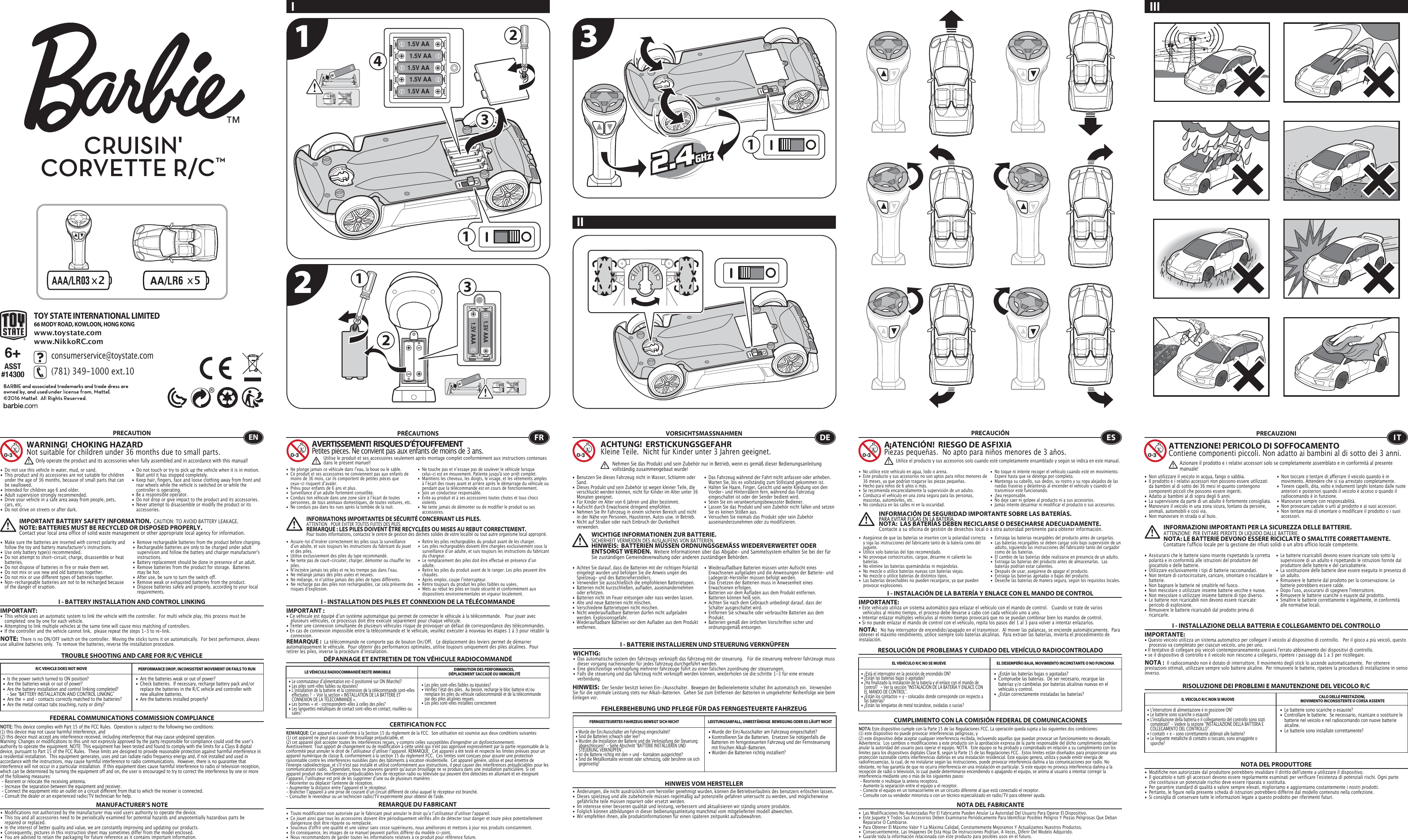 x5x222131.5V AA1.5V AA1.5V AA1.5V AA1.5V AA411.5V AAA1.5V AAA316+ASST#14300TOY STATE INTERNATIONAL LIMITED66 MODY ROAD, KOWLOON, HONG KONGwww.toystate.comwww.NikkoRC.comI IIIII TROUBLE SHOOTING AND CARE FOR R/C VEHICLEPRECAUTION•  Do not use this vehicle in water, mud, or sand. •  This product and its accessories are not suitable for children    under the age of 36 months, because of small parts that can    be swallowed.•  Intended for children age 6 and older.•  Adult supervision strongly recommended.•  Drive your vehicle in a safe area away from people, pets,   cars, etc. •  Do not drive on streets or after dark.•  Make sure the batteries are inserted with correct polarity and    follow the toy and battery manufacturer&apos;s instructions.•  Use only battery type(s) recommended.•  Do not attempt to short-circuit, charge, disassemble or heat   batteries. •  Do not dispose of batteries in fire or make them wet.•  Do not mix or use new and old batteries together.•  Do not mix or use different types of batteries together.•  Non-rechargeable batteries are not to be recharged because    of the danger of eruption.•  Do not touch or try to pick up the vehicle when it is in motion.     Wait until it has stopped completely.•  Keep hair, fingers, face and loose clothing away from front and    rear wheels while the vehicle is switched on or while the    controller is operating.•  Be a responsible operator.•  Do not drop or give impact to the product and its accessories.•  Never attempt to disassemble or modify the product or its   accessories.I - BATTERY INSTALLATION AND CONTROL LINKINGIMPORTANT:•  This vehicle uses an automatic system to link the vehicle with the controller.  For multi vehicle play, this process must be    completed  one by one for each vehicle. •  Attempting to link multiple vehicles at the same time will cause miss matching of controllers. •  If the controller and the vehicle cannot link,  please repeat the steps 1-3 to re-link.  R/C VEHICLE DOES NOT MOVE PERFORMANCE DROP, INCONSISTENT MOVEMENT OR FAILS TO RUN  FEDERAL COMMUNICATIONS COMMISSION COMPLIANCEMANUFACTURER’S NOTENOTE: This device complies with Part 15 of the FCC Rules.  Operation is subject to the following two conditions:  (1) this device may not cause harmful interference, and (2) this device must accept any interference received, including interference that may cause undesired operation. Warning: Changes or modifications to this unit not expressly approved by the party responsible for compliance could void the userʼs authority to operate the equipment. NOTE: This equipment has been tested and found to comply with the limits for a Class B digital device, pursuant to Part 15 of the FCC Rules.  These limits are designed to provide reasonable protection against harmful interference in a residential installation.  This equipment generates, uses and can radiate radio frequency energy and, if not installed and used in accordance with the instructions, may cause harmful interference to radio communications.  However, there is no guarantee that interference will not occur in a particular installation.  If this equipment does cause harmful interference to radio or television reception, which can be determined by turning the equipment off and on, the user is encouraged to try to correct the interference by one or more of the following measures: - Reorient or relocate the receiving antenna. - Increase the separation between the equipment and receiver. - Connect the equipment into an outlet on a circuit different from that to which the receiver is connected. - Consult the dealer or an experienced radio/TV technician for help.WARNING!  CHOKING HAZARDNot suitable for children under 36 months due to small parts.IMPORTANT BATTERY SAFETY INFORMATION.  CAUTION: TO AVOID BATTERY LEAKAGE.NOTE: BATTERIES MUST BE RECYCLED OR DISPOSED PROPERLY.  Contact your local area office of solid waste management or other appropriate local agency for information.• Remove rechargeable batteries from the product before charging. •  Rechargeable batteries are only to be charged under adult    supervision and follow the battery and charger manufacturer&apos;s   instructions.•  Battery replacement should be done in presence of an adult.•  Remove batteries from the product for storage.  Batteries   may be hot.•  After use, be sure to turn the switch off. •  Remove weak or exhausted batteries from the product.•  Dispose batteries safely and properly, according to your local   requirements.NOTE:  There is no ON/OFF switch on the controller.  Moving the sticks turns it on automatically.  For best performance, always use alkaline batteries only.  To remove the batteries, reverse the installation procedure.•  Are the batteries weak or out of power?•  Check batteries.  If necessary, recharge battery pack and/or    replace the batteries in the R/C vehicle and controller with    new alkaline batteries.•  Are the batteries installed properly?•  Is the power switch turned to ON position?•  Are the batteries weak or out of power?•  Are the battery installation and control linking completed?     - See “BATTERY INSTALLATION AND CONTROL LINKING” •  Are the + and – contacts correctly matched to the batteries?•  Are the metal contact tabs touching, rusty or dirty?•  Modifications not authorized by the manufacturer may void users authority to operate the device.•  This toy and all accessories need to be periodically examined for potential hazards and anypotentially hazardous parts be     repaired or replaced.•  In the interest of better quality and value, we are constantly improving and updating our products.•  Consequently, pictures in this instruction sheet may sometimes differ from the model enclosed.•  You are advised to retain the packaging for future reference as it contains important information. •  Les piles sont-elles faibles ou épuisées?•  Vérifiez lʼétat des piles.  Au besoin, recharge le bloc batterie et/ou    remplace les piles du véhicule radiocommandé et de la télécommande    par des piles alcalines neuves.•  Les piles sont-elles installées correctement •  Le commutateur dʼalimentation est-il positionné sur ON (Marche)?•  Les piles sont-elles faibles ou épuisées?•  Lʼinstallation de la batterie et la connexion de la télécommande sont-elles    effectuées ?  - Voir la section « INSTALLATION DE LA BATTERIE ET    CONNEXION DE LA TÉLÉCOMMANDE ».•  Les bornes + et – correspondent-elles à celles des piles?•  Les languettes métalliques de contact sont-elles en contact, rouillées ou   sales?• Wurde der Ein/Ausschalter am Fahrzeug eingeschaltet?• Kontrollieren Sie die Batterien.  Ersetzen Sie nötigenfalls die    Batterien im ferngesteuerten Fahrzeug und der Fernsteuerung    mit frischen Alkali-Batterien.                                                         • Wurden die Batterien richtig installiert?•  Wurde der Ein/Ausschalter am Fahrzeug eingeschaltet?•  Sind die Batterien schwach oder leer?•  Wurden die Installation der Batterie und die Verknüpfung der Steuerung    abgeschlossen?  - Siehe Abschnitt &quot;BATTERIE INSTALLIEREN UND    STEUERUNG VERKNÜPFEN&quot;.•  Ist die Batterie richtig mit den + und – Kontakten ausgerichtet?•  Sind die Metallkontakte verrostet oder schmutzig, oder berühren sie sich   gegenseitig?ENOnly operate the product and its accessories when fully assembled and in accordance with this manual!•  Ne plonge jamais ce véhicule dans lʼeau, la boue ou le sable.•  Ce produit et ses accessoires ne conviennent pas aux enfants de    moins de 36 mois, car ils comportent de petites pièces que    ceux-ci risquent dʼavaler.•  Prévu pour enfants de 6 ans et plus.•  Surveillance dʼun adulte fortement conseillée.•  Conduis ton véhicule dans une zone sûre à lʼécart de toutes    personnes, de tous animaux domestiques, de toutes voitures, etc.•  Ne conduis pas dans les rues après la tombée de la nuit.•  Ne touche pas et nʼessaye pas de soulever le véhicule lorsque    celui-ci est en mouvement. Patiente jusqu&apos;à son arrêt complet.•  Maintiens les cheveux, les doigts, le visage, et les vêtements amples    à lʼécart des roues avant et arrière après le démarrage du véhicule ou    pendant que la télécommande est en cours de fonctionnement.•  Sois un conducteur responsable.•  Évite au produit et à ses accessoires toutes chutes et tous chocs   violents.•  Ne tente jamais de démonter ou de modifier le produit ou ses   accessoires.CERTIFICATION FCCREMARQUE DU FABRICANT•  Assure-toi dʼinsérer correctement les piles sous la surveillance    dʼun adulte, et suis toujours les instructions du fabricant du jouet    et des piles.•  Utilise exclusivement des piles du type recommandé.•  Ne tente pas de court-circuiter, charger, démonter ou chauffer les   piles.•  Nʼincinère jamais tes piles et ne les trempe pas dans lʼeau.•  Ne mélange jamais des piles usées et neuves.•  Ne mélange, ni nʼutilise jamais des piles de types différents.•  Ne recharge pas des piles non rechargeables, car cela présente des    risques dʼexplosion.•  Retire les piles rechargeables du produit avant de les charger.•  Les piles rechargeables doivent être chargées exclusivement sous la    surveillance dʼun adulte, et suis toujours les instructions du fabricant    du chargeur.•  Le remplacement des piles doit être effectué en présence dʼun   adulte.•  Retire les piles du produit avant de le ranger. Les piles peuvent être   chaudes.•  Après emploi, coupe lʼinterrupteur.•  Retire toujours du produit les piles faibles ou usées.•  Mets au rebut les piles en toute sécurité et conformément aux    dispositions environnementales en vigueur localement.I - INSTALLATION DES PILES ET CONNEXION DE LA TÉLÉCOMMANDEIMPORTANT:• Ce véhicule est équipé dʼun système automatique qui permet de connecter le véhicule à la télécommande.   Pour jouer avec    plusieurs véhicules, ce processus doit être exécuté séparément pour chaque véhicule. • Tenter une connexion simultanée de plusieurs véhicules risque de provoquer un défaut de correspondance des télécommandes. • En cas de connexion impossible entre la télécommande et le véhicule, veuillez exécuter à nouveau les étapes 1 à 3 pour rétablir la   connexion. I - BATTERIE INSTALLIEREN UND STEUERUNG VERKNÜPFENWICHTIG:•  Das automatische system des fahrzeugs verknüpft das fahrzeug mit der steuerung.   Für die steuerung mehrerer fahrzeuge muss    dieser vorgang nacheinander für jedes fahrzeug durchgeführt werden. •  Eine gleichzeitige verknüpfung mehrerer fahrzeuge führt zu einer falschen zuordnung der steuerungen. •  Falls die steuerung und das fahrzeug nicht verknüpft werden können, wiederholen sie die schritte 1-3 für eine erneute      verbindung.  I - INSTALACIÓN DE LA BATERÍA Y ENLACE CON EL MANDO DE CONTROLIMPORTANTE:• Este vehículo utiliza un sistema automático para enlazar el vehículo con el mando de control.   Cuando se trate de varios     vehículos al mismo tiempo, el proceso debe llevarse a cabo con cada vehículo uno a uno.• Intentar enlazar múltiples vehículos al mismo tiempo provocará que no se puedan combinar bien los mandos de control.• Si no puede enlazar el mando de control con el vehículo, repita los pasos del 1 al 3 para volver a intentar enlazarlos.I - INSTALLAZIONE DELLA BATTERIA E COLLEGAMENTO DEL CONTROLLOIMPORTANTE:• Questo veicolo utilizza un sistema automatico per collegare il veicolo al dispositivo di controllo.   Per il gioco a più veicoli, questo    processo va completato per ciascun veicolo, uno per uno. • Il tentativo di collegare più veicoli contemporaneamente causerà l&apos;errato abbinamento dei dispositivi di controllo. • se il dispositivo di controllo e il veicolo non riescono a collegarsi, ripetere i passaggi da 1 a 3 per ricollegare.  REMARQUE :  La télécommande ne comporte pas de bouton On/Off.   Le déplacement des leviers permet de démarrer automatiquement le véhicule.  Pour obtenir des performances optimales, utilise toujours uniquement des piles alcalines.  Pour retirer les piles, inverse la procédure dʼinstallation.DÉPANNAGE ET ENTRETIEN DE TON VÉHICULE RADIOCOMMANDÉLE VÉHICULE RADIOCOMMANDÉ RESTE IMMOBILE DIMINUTION DES PERFORMANCES, DÉPLACEMENT SACCADÉ OU IMMOBILITÉFRAVERTISSEMENT!  RISQUES D’ÉTOUFFEMENTPetites pièces. Ne convient pas aux enfants de moins de 3 ans.PRÉCAUTIONSREMARQUE: Cet appareil est conforme à la Section 15 du règlement de la FCC.  Son utilisation est soumise aux deux conditions suivantes:  (1) cet appareil ne peut pas causer de brouillage préjudiciable, et (2) cet appareil doit accepter toutes les interférences reçues, y compris celles susceptibles d&apos;engendrer un dysfonctionnement. Avertissement: Tout apport de changement ou de modification à cette unité qui n&apos;est pas approuvé expressément par la partie responsable de la conformité peut annuler le droit de lʼutilisateur dʼutiliser lʼappareil. REMARQUE:  Cet appareil a été testé et respecte les limites prévues pour un appareil numérique de classe B, conformément à la section 15 du règlement FCC.  Ces limites sont conçues pour assurer une protection raisonnable contre les interférences nuisibles dans des bâtiments à vocation résidentielle.  Cet appareil génère, utilise et peut émettre de l&apos;énergie radioélectrique, et s&apos;il n&apos;est pas installé et utilisé conformément aux instructions, il peut causer des interférences préjudiciables pour les communications radio.  Cependant, nous ne pouvons garantir quʼaucun brouillage ne se produira dans une installation particulière. Si cet appareil produit des interférences préjudiciables lors de réception radio ou télévisée qui peuvent être détectées en allumant et en éteignant lʼappareil, lʼutilisateur est prié de les supprimer dʼune ou de plusieurs manières : - Réorienter ou déplacer l&apos;antenne de réception.- Augmenter la distance entre lʼappareil et le récepteur.- Brancher lʼappareil à une prise de courant dʼun circuit différent de celui auquel le récepteur est branché.- Consulter le revendeur ou un technicien radio/TV expérimenté pour obtenir de l&apos;aide.•  Toute modification non autorisée par le fabricant peut annuler le droit quʼa lʼutilisateur dʼutiliser l&apos;appareil.•  Ce jouet ainsi que tous les accessoires doivent être périodiquement vérifiés afin de détecter tout danger et toute pièce potentiellement    dangereuse doit être réparée ou remplacée. •  Soucieux d&apos;offrir une qualité et une valeur sans cesse supérieures, nous améliorons et mettons à jour nos produits constamment.•  En conséquence, les images de ce manuel peuvent parfois différer du modèle ci-joint. •  Nous recommandons de garder toutes les informations relatives à ce produit pour référence future.Utilise le produit et ses accessoires seulement après montage complet conformément aux instructions contenues dans le présent manuel!INFORMATIONS IMPORTANTES DE SÉCURITÉ CONCERNANT LES PILES.  ATTENTION : POUR ÉVITER TOUTES FUITES DES PILES.REMARQUE : LES PILES DOIVENT ÊTRE RECYCLÉES OU MISES AU REBUT CORRECTEMENT.  Pour toutes informations, contactez le centre de gestion des déchets solides de votre localité ou tout autre organisme local approprié.FEHLERBEHEBUNG UND PFLEGE FÜR DAS FERNGESTEUERTE FAHRZEUGVORSICHTSMASSNAHMEN•  Benutzen Sie dieses Fahrzeug nicht in Wasser, Schlamm oder   Sand. •  Dieses Produkt und sein Zubehör ist wegen kleiner Teile, die    verschluckt werden können, nicht für Kinder im Alter unter 36    Monaten geeignet.•  Für Kinder im Alter von 6 Jahren und älter bestimmt.•  Aufsicht durch Erwachsene dringend empfohlen.•  Nehmen Sie Ihr Fahrzeug in einem sicheren Bereich und nicht    in der Nähe von Personen, Haustieren, Autos usw. in Betrieb.•  Nicht auf Straßen oder nach Einbruch der Dunkelheit     verwenden.                                                                               •  Das Fahrzeug während der Fahrt nicht anfassen oder anheben.     Warten Sie, bis es vollständig zum Stillstand gekommen ist.                                            •  Halten Sie Haare, Finger, Gesicht und weite Kleidung von den   Vorder- und Hinterrädern fern, während das Fahrzeug    eingeschaltet ist oder der Sender bedient wird.•  Seien Sie ein verantwortungsbewusster Bediener.•  Lassen Sie das Produkt und sein Zubehör nicht fallen und setzen    Sie es keinen Stößen aus.•  Versuchen Sie niemals das Produkt oder sein Zubehör   auseinanderzunehmen oder zu modifizieren.•  Achten Sie darauf, dass die Batterien mit der richtigen Polarität    eingelegt wurden und befolgen Sie die Anweis ungen des    Spielzeug- und des Batterieherstellers.•  Verwenden Sie ausschließlich die empfohlenen Batterietypen.•  Batterien nicht kurzschließen, aufladen, auseinandernehmen    oder erhitzen. •  Batterien nicht im Feuer entsorgen oder nass werden lassen.•  Alte und neue Batterien nicht mischen.•  Verschiedene Batterietypen nicht mischen.•  Nicht wiederaufladbare Batterien dürfen nicht aufgeladen    werden. Explosionsgefahr.•  Wiederaufladbare Batterien vor dem Aufladen aus dem Produkt   entfernen. •  Wiederaufladbare Batterien müssen unter Aufsicht eines    Erwachsenen aufgeladen und die Anweisungen der Batterie- und    Ladegerät-Hersteller müssen befolgt werden.•  Das Ersetzen der Batterien muss in Anwesenheit eines    Erwachsenen erfolgen.•  Batterien vor dem Aufladen aus dem Produkt entfernen.     Batterien können heiß sein.•  Achten Sie nach dem Gebrauch unbedingt darauf, dass der    Schalter ausgeschaltet wird. •  Entfernen Sie schwache oder verbrauchte Batterien aus dem   Produkt.•  Batterien gemäß den örtlichen Vorschriften sicher und   ordnungsgemäß entsorgen.FERNGESTEUERTES FAHRZEUG BEWEGT SICH NICHT LEISTUNGSABFALL, UNBESTÄNDIGE  BEWEGUNG ODER ES LÄUFT NICHTHINWEIS VOM HERSTELLER•  ¿Están las baterías bajas o agotadas?•  Compruebe las baterías.  De ser necesario, recargue las    baterías y/o cámbielas por baterías alcalinas nuevas en el    vehículo y control.•  ¿Están correctamente instaladas las baterías?•  ¿Está el interruptor en la posición de encendido ON?•  ¿Están las baterías bajas o agotadas?•  ¿Ha finalizado la instalación de la batería y el enlace con el mando de    control?   - Ver la sección “INSTALACIÓN DE LA BATERÍA Y ENLACE CON    EL MANDO DE CONTROL”.•  ¿Están los contactos + y – colocados donde corresponde con respecto a    las baterías?•  ¿Están las lengüetas de metal tocándose, oxidadas o sucias?•  Le batterie sono scariche o esauste?•  Controllare le batterie.  Se necessario, ricaricare o sostituire le    batterie nel veicolo e nel radiocomando con nuove batterie   alcaline. •  Le batterie sono installate correttamente?•  L&apos;interruttore di alimentazione è in posizione ON?•  Le batterie sono scariche o esauste?•  L&apos;installazione della batteria e il collegamento del controllo sono stati    completati?  - Vedere la sezione “INSTALLAZIONE DELLA BATTERIA E    COLLEGAMENTO DEL CONTROLLO”.•  I contatti + e - sono correttamente abbinati alle batterie?•  Le linguette metalliche di contatto si toccano, sono arrugginite o   sporche?ACHTUNG!  ERSTICKUNGSGEFAHRKleine Teile.  Nicht für Kinder unter 3 Jahren geeignet.WICHTIGE INFORMATIONEN ZUR BATTERIE.  SICHERHEIT VERMEIDEN DES AUSLAUFENS VON BATTERIEN.HINWEIS:  BATTERIEN MÜSSEN ORDNUNGSGEMÄSS WIEDERVERWERTET ODER ENTSORGT WERDEN.  Weitere Informationen über das Abgabe- und Sammelsystem erhalten Sie bei der für Sie zuständigen Gemeindeverwaltung oder anderen zuständigen Behörden.HINWEIS:  Der Sender besitzt keinen Ein-/Ausschalter.  Bewegen der Bedienelemente schaltet ihn automatisch ein.  Verwenden Sie für die optimale Leistung stets nur Alkali-Batterien.  Gehen Sie zum Entfernen der Batterien in umgekehrter Reihenfolge wie beim Einlegen vor.• Änderungen, die nicht ausdrücklich vom hersteller genehmigt wurden, können die Betriebserlaubnis des benutzers erlöschen lassen.•  Dieses spielzeug und alle zubehörteile müssen regelmäßig auf potenzielle gefahren untersucht zu werden, und möglicherweise    gefährliche teile müssen repariert oder ersetzt werden.•  Im interesse einer besseren qualität und leistung, verbessern und aktualisieren wir ständig unsere produkte.•  Folglich können abbildungen in dieser bedienungsanleitung manchmal vom mitgelieferten modell abweichen.•  Wir empfehlen ihnen, alle produktinformationen für einen späteren zeitpunkt aufzubewahren.  DENehmen Sie das Produkt und sein Zubehör nur in Betrieb, wenn es gemäß dieser Bedienungsanleitung vollständig zusammengebaut wurde!•  No utilice este vehículo en agua, lodo o arena. •  Este producto y sus accesorios no son aptos para niños menores de    36 meses, ya que podrían tragarse las piezas pequeñas.•  Hecho para niños de 6 años o más.•  Se recomienda encarecidamente la supervisión de un adulto.•  Conduzca el vehículo en una zona segura para las personas,    mascotas, automóviles, etc. •  No conduzca en las calles ni en la oscuridad.•  No toque ni intente recoger el vehículo cuando esté en movimiento.     Espere hasta que se detenga por completo.•  Mantenga su cabello, sus dedos, su rostro y su ropa alejados de las    ruedas traseras y delanteras al encender el vehículo y cuando el    transmisor esté funcionando.•  ¡Sea responsable.•  No deje caer ni golpee al producto ni a sus accesorios.•  Jamás intente desarmar ni modificar el producto o sus accesorios.CUMPLIMIENTO CON LA COMISIÓN FEDERAL DE COMUNICACIONESNOTA DEL FABRICANTE• Asegúrese de que las baterías se inserten con la polaridad correcta   y siga las instrucciones del fabricante tanto de la batería como del   juguete.•  Utilice solo baterías del tipo recomendado.•  No provoque cortocircuitos, cargue, desarme ni caliente las   baterías. •  No elimine las baterías quemándolas ni mojándolas.•  No mezcle o utilice baterías nuevas con baterías viejas.•  No mezcle o utilice baterías de distintos tipos.•  Las baterías desechables no pueden recargarse, ya que pueden    provocar explosiones.•  Extraiga las baterías recargables del producto antes de cargarlas. •  Las baterías recargables se deben cargar solo bajo supervisión de un    adulto, siguiendo las instrucciones del fabricante tanto del cargador    como de las baterías.•  El cambio de las baterías debe realizarse en presencia de un adulto.•  Extraiga las baterías del producto antes de almacenarlas.  Las    baterías podrían estar calientes.•  Después de usar, asegúrese de apagar el producto. •  Extraiga las baterías agotadas o bajas del producto.•  Deseche las baterías de manera segura, según los requisitos locales.NOTA:   No hay interruptor de encendido/apagado en el transmisor.  Al mover las palancas, se enciende automáticamente.  Para obtener el máximo rendimiento, utilice siempre solo baterías alcalinas.  Para extraer las baterías, invierta el procedimiento de instalación.RESOLUCIÓN DE PROBLEMAS Y CUIDADO DEL VEHÍCULO RADIOCONTROLADOEL VEHÍCULO R/C NO SE MUEVE EL DESEMPEÑO BAJA, MOVIMIENTO INCONSTANTE O NO FUNCIONAESA¡ATENCIÓN!  RIESGO DE ASFIXIA Piezas pequeñas.  No apto para niños menores de 3 años.PRECAUCIÓNNOTA: Este dispositivo cumple con la Parte 15 de las Regulaciones FCC. La operación queda sujeta a las siguientes dos condiciones:  (1) este dispositivo no puede provocar interferencias peligrosas, y (2) este dispositivo debe aceptar cualquier interferencia recibida, incluyendo aquellas que puedan provocar un funcionamiento no deseado. Advertencia:  Los cambios o modificaciones a este producto sin la aprobación expresa de la parte responsable del dicho cumplimiento podrían anular la autoridad del usuario para operar el equipo. NOTA:  Este equipo se ha probado y comprobado en relación a su cumplimiento con los límites para los dispositivos digitales Clase B, según la Parte 15 de las Regulaciones FCC.  Estos límites están diseñados para proporcionar una protección razonable contra interferencias dañinas en una instalación residencial. Este equipo genera, utiliza y puede emitir energía de radiofrecuencias, la cual, de no instalarse según las instrucciones, puede provocar interferencia dañina a las comunicaciones por radio. No obstante, no hay garantía de que no ocurra interferencia en una instalación en particular. Si este equipo no provoca interferencia dañina a la recepción de radio o televisión, lo cual puede determinarse encendiendo o apagando el equipo, se anima al usuario a intentar corregir la interferencia mediante uno o más de los siguientes pasos: - Reoriente o reubique la antena receptora. - Aumente la separación entre el equipo y el receptor. - Conecte el equipo en un tomacorriente en un circuito diferente al que está conectado el receptor. - Consulte con su vendedor minorista o con un técnico especializado en radio/TV para obtener ayuda.•  Las Modificaciones No Autorizadas Por El Fabricante Pueden Anular La Autoridad Del Usuario Para Operar El Dispositivo.•  Este Juguete Y Todos Sus Accesorios Deben Examinarse Periódicamente Para Identificar Posibles Peligros Y Piezas Peligrosas Que Deban    Repararse O Cambiarse.•  Para Obtener El Máximo Valor Y La Máxima Calidad, Constantemente Mejoramos Y Actualizamos Nuestros Productos.•  Consecuentemente, Las Imágenes De Esta Hoja De Instrucciones Podrían, A Veces, Diferir Del Modelo Adquirido.•  Guarde toda la información relacionada con este producto para posibles usos en el futuro. Utilice el producto y sus accesorios solo cuando esté completamente ensamblado y según se indica en este manual.INFORMACIÓN DE SEGURIDAD IMPORTANTE SOBRE LAS BATERÍAS.PARA EVITAR FUGAS EN LA BATERÍA.NOTA:  LAS BATERÍAS DEBEN RECICLARSE O DESECHARSE ADECUADAMENTE.  Contacte a su oficina de gestión de desechos local o a otra autoridad pertinente para obtener información.RISOLUZIONE DEI PROBLEMI E MANUTENZIONE DEL VEICOLO R/CPRECAUZIONI•  Non utilizzare il veicolo in acqua, fango o sabbia. •  Il prodotto e i relativi accessori non possono essere utilizzati    da bambini al di sotto dei 36 mesi in quanto contengono    componenti piccoli che possono essere ingeriti.•  Adatto ai bambini al di sopra degli 6 anni.•  La supervisione da parte di un adulto è fortemente consigliata.•  Manovrare il veicolo in una zona sicura, lontano da persone,    animali, automobili e così via. •  Non manovrare in strada o al buio.•  Non toccare o tentare di afferrare il veicolo quando è in    movimento. Attendere che si sia arrestato completamente.•  Tenere capelli, dita, volto e indumenti larghi lontano dalle ruote    anteriori e posteriori quando il veicolo è acceso o quando il    radiocomando è in funzione.•  Manovrare sempre con responsabilità.•  Non provocare cadute o urti al prodotto e ai suoi accessori.•  Non tentare mai di smontare o modificare il prodotto o i suoi   accessori.•  Assicurarsi che le batterie siano inserite rispettando la corretta    polarità e in conformità alle istruzioni del produttore del    giocattolo e delle batterie.•  Utilizzare esclusivamente i tipi di batterie raccomandati.•  Non tentare di cortocircuitare, caricare, smontare o riscaldare le   batterie. •  Non bagnare le batterie né smaltirle nel fuoco.•  Non mescolare o utilizzare insieme batterie vecchie e nuove.•  Non mescolare o utilizzare insieme batterie di tipo diverso.•  Le batterie non ricaricabili non devono essere ricaricate:    pericolo di esplosione.•  Rimuovere le batterie ricaricabili dal prodotto prima di   ricaricarle. •  Le batterie ricaricabili devono essere ricaricate solo sotto la    supervisione di un adulto e rispettando le istruzioni fornite dal    produttore delle batterie e del caricabatterie.•  La sostituzione delle batterie deve essere eseguita in presenza di    un adulto.•  Rimuovere le batterie dal prodotto per la conservazione. Le    batterie potrebbero essere calde.•  Dopo l&apos;uso, assicurarsi di spegnere l&apos;interruttore. •  Rimuovere le batterie scariche o esauste dal prodotto.•  Smaltire le batterie correttamente e legalmente, in conformità    alle normative locali.IL VEICOLO R/C NON SI MUOVE CALO DELLE PRESTAZIONI, MOVIMENTO INCONSISTENTE O CORSA ASSENTENOTA DEL PRODUTTOREATTENZIONE! PERICOLO DI SOFFOCAMENTOContiene componenti piccoli. Non adatto ai bambini al di sotto dei 3 anni.INFORMAZIONI IMPORTANTI PER LA SICUREZZA DELLE BATTERIE.  ATTENZIONE: PER EVITARE PERDITE DI LIQUIDO DALLE BATTERIE.NOTA: LE BATTERIE DEVONO ESSERE RICICLATE O SMALTITE CORRETTAMENTE.   Contattare l&apos;ufficio locale per la gestione dei rifiuti solidi o un altro ufficio locale competente.NOTA :  Il radiocomando non è dotato di interruttore. Il movimento degli stick lo accende automaticamente.  Per ottenere prestazioni ottimali, utilizzare sempre solo batterie alcaline.  Per rimuovere le batterie, ripetere la procedura di installazione in senso inverso.•  Modifiche non autorizzate dal produttore potrebbero invalidare il diritto dell&apos;utente a utilizzare il dispositivo. •  Il giocattolo e tutti gli accessori devono essere regolarmente esaminati per verificare l&apos;esistenza di potenziali rischi. Ogni parte    che costituisce un potenziale rischio deve essere riparata o sostituita. •  Per garantire standard di qualità e valore sempre elevati, miglioriamo e aggiorniamo costantemente i nostri prodotti.•  Pertanto, le figure nella presente scheda di istruzioni potrebbero differire dal modello contenuto nella confezione.•  Si consiglia di conservare tutte le informazioni legate a questo prodotto per riferimenti futuri.ITAzionare il prodotto e i relativi accessori solo se completamente assemblato e in conformità al presente manuale!consumerservice@toystate.com(781) 349-1000 ext.10  123