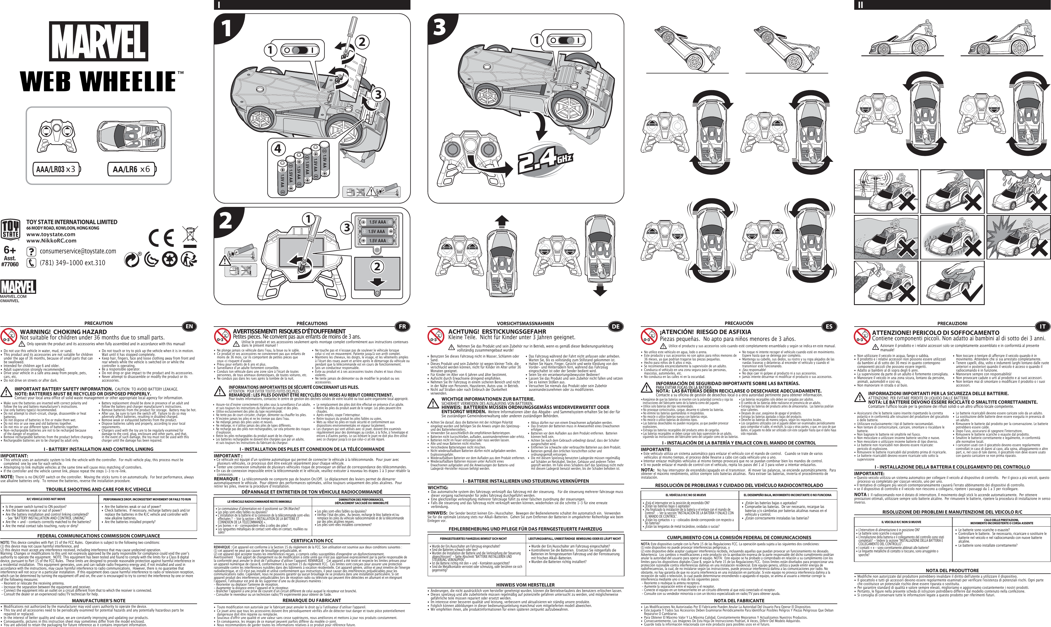 x6x3 1.5V AAA1.5V AAA1.5V AAA12312311.5V AA1.5V AA1.5V AA1.5V AA1.5V AA1.5V AA41I II TROUBLE SHOOTING AND CARE FOR R/C VEHICLEPRECAUTION•  Do not use this vehicle in water, mud, or sand. •  This product and its accessories are not suitable for children    under the age of 36 months, because of small parts that can    be swallowed.•  Intended for children age 6 and older.•  Adult supervision strongly recommended.•  Drive your vehicle in a safe area away from people, pets,   cars, etc. •  Do not drive on streets or after dark.•  Do not touch or try to pick up the vehicle when it is in motion.     Wait until it has stopped completely.•  Keep hair, fingers, face and loose clothing away from front and    rear wheels while the vehicle is switched on or while the    controller is operating.•  Be a responsible operator.•  Do not drop or give impact to the product and its accessories.•  Never attempt to disassemble or modify the product or its   accessories.I - BATTERY INSTALLATION AND CONTROL LINKINGIMPORTANT:•  This vehicle uses an automatic system to link the vehicle with the controller.  For multi vehicle play, this process must be    completed  one by one for each vehicle. •  Attempting to link multiple vehicles at the same time will cause miss matching of controllers. •  If the controller and the vehicle cannot link, please repeat the steps 1-3 to re-link.  R/C VEHICLE DOES NOT MOVE PERFORMANCE DROP, INCONSISTENT MOVEMENT OR FAILS TO RUN  FEDERAL COMMUNICATIONS COMMISSION COMPLIANCEMANUFACTURER’S NOTENOTE: This device complies with Part 15 of the FCC Rules.  Operation is subject to the following two conditions:  (1) this device may not cause harmful interference, and (2) this device must accept any interference received, including interference that may cause undesired operation. Warning: Changes or modifications to this unit not expressly approved by the party responsible for compliance could void the userʼs authority to operate the equipment.  NOTE: This equipment has been tested and found to comply with the limits for a Class B digital device, pursuant to Part 15 of the FCC Rules.  These limits are designed to provide reasonable protection against harmful interference in a residential installation.  This equipment generates, uses and can radiate radio frequency energy and, if not installed and used in accordance with the instructions, may cause harmful interference to radio communications.  However, there is no guarantee that interference will not occur in a particular installation.  If this equipment does cause harmful interference to radio or television reception, which can be determined by turning the equipment off and on, the user is encouraged to try to correct the interference by one or more of the following measures: - Reorient or relocate the receiving antenna. - Increase the separation between the equipment and receiver. - Connect the equipment into an outlet on a circuit different from that to which the receiver is connected. - Consult the dealer or an experienced radio/TV technician for help.WARNING!  CHOKING HAZARDNot suitable for children under 36 months due to small parts.IMPORTANT BATTERY SAFETY INFORMATION.  CAUTION: TO AVOID BATTERY LEAKAGE.NOTE: BATTERIES MUST BE RECYCLED OR DISPOSED PROPERLY.  Contact your local area office of solid waste management or other appropriate local agency for information.NOTE:  There is no ON/OFF switch on the controller.  Moving the sticks turns it on automatically.  For best performance, always use alkaline batteries only.  To remove the batteries, reverse the installation procedure.•  Are the batteries weak or out of power?•  Check batteries.  If necessary, recharge battery pack and/or    replace the batteries in the R/C vehicle and controller with    new alkaline batteries.•  Are the batteries installed properly?•  Is the power switch turned to ON position?•  Are the batteries weak or out of power?•  Are the battery installation and control linking completed?     - See “BATTERY INSTALLATION AND CONTROL LINKING” •  Are the + and – contacts correctly matched to the batteries?•  Are the metal contact tabs touching, rusty or dirty?•  Modifications not authorized by the manufacturer may void users authority to operate the device.•  This toy and all accessories need to be periodically examined for potential hazards and any potentially hazardous parts be    repaired or replaced.•  In the interest of better quality and value, we are constantly improving and updating our products.•  Consequently, pictures in this instruction sheet may sometimes differ from the model enclosed.•  You are advised to retain the packaging for future reference as it contains important information. •  Les piles sont-elles faibles ou épuisées?•  Vérifiez lʼétat des piles.  Au besoin, recharge le bloc batterie et/ou    remplace les piles du véhicule radiocommandé et de la télécommande    par des piles alcalines neuves.•  Les piles sont-elles installées correctement?•  Le commutateur dʼalimentation est-il positionné sur ON (Marche)?•  Les piles sont-elles faibles ou épuisées?•  Lʼinstallation de la batterie et la connexion de la télécommande sont-elles    effectuées ?  - Voir la section « INSTALLATION DE LA BATTERIE ET    CONNEXION DE LA TÉLÉCOMMANDE ».•  Les bornes + et – correspondent-elles à celles des piles?•  Les languettes métalliques de contact sont-elles en contact, rouillées ou   sales?• Wurde der Ein/Ausschalter am Fahrzeug eingeschaltet?• Kontrollieren Sie die Batterien.  Ersetzen Sie nötigenfalls die    Batterien im ferngesteuerten Fahrzeug und der Fernsteuerung    mit frischen Alkali-Batterien.                                                         • Wurden die Batterien richtig installiert?•  Wurde der Ein/Ausschalter am Fahrzeug eingeschaltet?•  Sind die Batterien schwach oder leer?•  Wurden die Installation der Batterie und die Verknüpfung der Steuerung    abgeschlossen?  - Siehe Abschnitt &quot;BATTERIE INSTALLIEREN UND    STEUERUNG VERKNÜPFEN&quot;.•  Ist die Batterie richtig mit den + und – Kontakten ausgerichtet?•  Sind die Metallkontakte verrostet oder schmutzig, oder berühren sie sich   gegenseitig?ENOnly operate the product and its accessories when fully assembled and in accordance with this manual!•  Ne plonge jamais ce véhicule dans lʼeau, la boue ou le sable.•  Ce produit et ses accessoires ne conviennent pas aux enfants de    moins de 36 mois, car ils comportent de petites pièces que    ceux-ci risquent dʼavaler.•  Prévu pour enfants de 6 ans et plus.•  Surveillance dʼun adulte fortement conseillée.•  Conduis ton véhicule dans une zone sûre à lʼécart de toutes    personnes, de tous animaux domestiques, de toutes voitures, etc.•  Ne conduis pas dans les rues après la tombée de la nuit.•  Ne touche pas et nʼessaye pas de soulever le véhicule lorsque    celui-ci est en mouvement. Patiente jusqu&apos;à son arrêt complet.•  Maintiens les cheveux, les doigts, le visage, et les vêtements amples    à lʼécart des roues avant et arrière après le démarrage du véhicule ou    pendant que la télécommande est en cours de fonctionnement.•  Sois un conducteur responsable.•  Évite au produit et à ses accessoires toutes chutes et tous chocs   violents.•  Ne tente jamais de démonter ou de modifier le produit ou ses   accessoires.CERTIFICATION FCCREMARQUE DU FABRICANTI - INSTALLATION DES PILES ET CONNEXION DE LA TÉLÉCOMMANDEIMPORTANT:• Ce véhicule est équipé dʼun système automatique qui permet de connecter le véhicule à la télécommande.  Pour jouer avec    plusieurs véhicules, ce processus doit être exécuté séparément pour chaque véhicule. • Tenter une connexion simultanée de plusieurs véhicules risque de provoquer un défaut de correspondance des télécommandes. • En cas de connexion impossible entre la télécommande et le véhicule, veuillez exécuter à nouveau les étapes 1 à 3 pour rétablir la   connexion. I - BATTERIE INSTALLIEREN UND STEUERUNG VERKNÜPFENWICHTIG:•  Das automatische system des fahrzeugs verknüpft das fahrzeug mit der steuerung.   Für die steuerung mehrerer fahrzeuge muss    dieser vorgang nacheinander für jedes fahrzeug durchgeführt werden. •  Eine gleichzeitige verknüpfung mehrerer fahrzeuge führt zu einer falschen zuordnung der steuerungen. •  Falls die steuerung und das fahrzeug nicht verknüpft werden können, wiederholen sie die schritte 1-3 für eine erneute      verbindung.  I - INSTALACIÓN DE LA BATERÍA Y ENLACE CON EL MANDO DE CONTROLIMPORTANTE:• Este vehículo utiliza un sistema automático para enlazar el vehículo con el mando de control.   Cuando se trate de varios     vehículos al mismo tiempo, el proceso debe llevarse a cabo con cada vehículo uno a uno.• Intentar enlazar múltiples vehículos al mismo tiempo provocará que no se puedan combinar bien los mandos de control.• Si no puede enlazar el mando de control con el vehículo, repita los pasos del 1 al 3 para volver a intentar enlazarlos.I - INSTALLAZIONE DELLA BATTERIA E COLLEGAMENTO DEL CONTROLLOIMPORTANTE:• Questo veicolo utilizza un sistema automatico per collegare il veicolo al dispositivo di controllo.   Per il gioco a più veicoli, questo    processo va completato per ciascun veicolo, uno per uno. • Il tentativo di collegare più veicoli contemporaneamente causerà l&apos;errato abbinamento dei dispositivi di controllo. • se il dispositivo di controllo e il veicolo non riescono a collegarsi, ripetere i passaggi da 1 a 3 per ricollegare.  REMARQUE :  La télécommande ne comporte pas de bouton On/Off.  Le déplacement des leviers permet de démarrer automatiquement le véhicule.  Pour obtenir des performances optimales, utilise toujours uniquement des piles alcalines.  Pour retirer les piles, inverse la procédure dʼinstallation.DÉPANNAGE ET ENTRETIEN DE TON VÉHICULE RADIOCOMMANDÉLE VÉHICULE RADIOCOMMANDÉ RESTE IMMOBILE DIMINUTION DES PERFORMANCES, DÉPLACEMENT SACCADÉ OU IMMOBILITÉFRAVERTISSEMENT!  RISQUES D’ÉTOUFFEMENTPetites pièces. Ne convient pas aux enfants de moins de 3 ans.PRÉCAUTIONSREMARQUE : Cet appareil est conforme à la Section 15 du règlement de la FCC. Son utilisation est soumise aux deux conditions suivantes :  (1) cet appareil ne peut pas causer de brouillage préjudiciable, et (2) cet appareil doit accepter toutes les interférences reçues, y compris celles susceptibles d&apos;engendrer un dysfonctionnement. Avertissement : Tout apport de changement ou de modification à cette unité qui n&apos;est pas approuvé expressément par la partie responsable de la conformité peut annuler le droit de lʼutilisateur dʼutiliser lʼappareil. REMARQUE :  Cet appareil a été testé et respecte les limites prévues pour un appareil numérique de classe B, conformément à la section 15 du règlement FCC.  Ces limites sont conçues pour assurer une protection raisonnable contre les interférences nuisibles dans des bâtiments à vocation résidentielle. Cet appareil génère, utilise et peut émettre de l&apos;énergie radioélectrique, et s&apos;il n&apos;est pas installé et utilisé conformément aux instructions, il peut causer des interférences préjudiciables pour les communications radio. Cependant, nous ne pouvons garantir quʼaucun brouillage ne se produira dans une installation particulière. Si cet appareil produit des interférences préjudiciables lors de réception radio ou télévisée qui peuvent être détectées en allumant et en éteignant lʼappareil, lʼutilisateur est prié de les supprimer dʼune ou de plusieurs manières : - Réorienter ou déplacer l&apos;antenne de réception.- Augmenter la distance entre lʼappareil et le récepteur.- Brancher lʼappareil à une prise de courant dʼun circuit différent de celui auquel le récepteur est branché.- Consulter le revendeur ou un technicien radio/TV expérimenté pour obtenir de l&apos;aide.•  Toute modification non autorisée par le fabricant peut annuler le droit quʼa lʼutilisateur dʼutiliser l&apos;appareil.•  Ce jouet ainsi que tous les accessoires doivent être périodiquement vérifiés afin de détecter tout danger et toute pièce potentiellement    dangereuse doit être réparée ou remplacée. •  Soucieux d&apos;offrir une qualité et une valeur sans cesse supérieures, nous améliorons et mettons à jour nos produits constamment.•  En conséquence, les images de ce manuel peuvent parfois différer du modèle ci-joint. •  Nous recommandons de garder toutes les informations relatives à ce produit pour référence future.Utilise le produit et ses accessoires seulement après montage complet conformément aux instructions contenues dans le présent manuel!INFORMATIONS IMPORTANTES DE SÉCURITÉ CONCERNANT LES PILES.  ATTENTION : POUR ÉVITER TOUTES FUITES DES PILES.REMARQUE : LES PILES DOIVENT ÊTRE RECYCLÉES OU MISES AU REBUT CORRECTEMENT.  Pour toutes informations, contactez le centre de gestion des déchets solides de votre localité ou tout autre organisme local approprié.FEHLERBEHEBUNG UND PFLEGE FÜR DAS FERNGESTEUERTE FAHRZEUGVORSICHTSMASSNAHMEN•  Benutzen Sie dieses Fahrzeug nicht in Wasser, Schlamm oder   Sand. •  Dieses Produkt und sein Zubehör ist wegen kleiner Teile, die    verschluckt werden können, nicht für Kinder im Alter unter 36    Monaten geeignet.•  Für Kinder im Alter von 6 Jahren und älter bestimmt.•  Aufsicht durch Erwachsene dringend empfohlen.•  Nehmen Sie Ihr Fahrzeug in einem sicheren Bereich und nicht    in der Nähe von Personen, Haustieren, Autos usw. in Betrieb.•  Nicht auf Straßen oder nach Einbruch der Dunkelheit     verwenden.                                                                               •  Das Fahrzeug während der Fahrt nicht anfassen oder anheben.     Warten Sie, bis es vollständig zum Stillstand gekommen ist.                                            •  Halten Sie Haare, Finger, Gesicht und weite Kleidung von den   Vorder- und Hinterrädern fern, während das Fahrzeug    eingeschaltet ist oder der Sender bedient wird.•  Seien Sie ein verantwortungsbewusster Bediener!•  Lassen Sie das Produkt und sein Zubehör nicht fallen und setzen    Sie es keinen Stößen aus.•  Versuchen Sie niemals das Produkt oder sein Zubehör   auseinanderzunehmen oder zu modifizieren.FERNGESTEUERTES FAHRZEUG BEWEGT SICH NICHT LEISTUNGSABFALL, UNBESTÄNDIGE  BEWEGUNG ODER ES LÄUFT NICHTHINWEIS VOM HERSTELLER•  ¿Están las baterías bajas o agotadas?•  Compruebe las baterías.  De ser necesario, recargue las    baterías y/o cámbielas por baterías alcalinas nuevas en el    vehículo y control.•  ¿Están correctamente instaladas las baterías?•  ¿Está el interruptor en la posición de encendido ON?•  ¿Están las baterías bajas o agotadas?•  ¿Ha finalizado la instalación de la batería y el enlace con el mando de    control?   - Ver la sección “INSTALACIÓN DE LA BATERÍA Y ENLACE CON    EL MANDO DE CONTROL”.•  ¿Están los contactos + y – colocados donde corresponde con respecto a    las baterías?•  ¿Están las lengüetas de metal tocándose, oxidadas o sucias?•  Le batterie sono scariche o esauste?•  Controllare le batterie.  Se necessario, ricaricare o sostituire le    batterie nel veicolo e nel radiocomando con nuove batterie   alcaline. •  Le batterie sono installate correttamente?•  L&apos;interruttore di alimentazione è in posizione ON?•  Le batterie sono scariche o esauste?•  L&apos;installazione della batteria e il collegamento del controllo sono stati    completati?  - Vedere la sezione “INSTALLAZIONE DELLA BATTERIA E    COLLEGAMENTO DEL CONTROLLO”.•  I contatti + e - sono correttamente abbinati alle batterie?•  Le linguette metalliche di contatto si toccano, sono arrugginite o   sporche?ACHTUNG!  ERSTICKUNGSGEFAHRKleine Teile.  Nicht für Kinder unter 3 Jahren geeignet.WICHTIGE INFORMATIONEN ZUR BATTERIE.  SICHERHEIT VERMEIDEN DES AUSLAUFENS VON BATTERIEN.HINWEIS:  BATTERIEN MÜSSEN ORDNUNGSGEMÄSS WIEDERVERWERTET ODER ENTSORGT WERDEN.  Weitere Informationen über das Abgabe- und Sammelsystem erhalten Sie bei der für Sie zuständigen Gemeindeverwaltung oder anderen zuständigen Behörden.HINWEIS:  Der Sender besitzt keinen Ein-/Ausschalter.  Bewegen der Bedienelemente schaltet ihn automatisch ein.  Verwenden Sie für die optimale Leistung stets nur Alkali-Batterien.  Gehen Sie zum Entfernen der Batterien in umgekehrter Reihenfolge wie beim Einlegen vor.• Änderungen, die nicht ausdrücklich vom hersteller genehmigt wurden, können die Betriebserlaubnis des benutzers erlöschen lassen.•  Dieses spielzeug und alle zubehörteile müssen regelmäßig auf potenzielle gefahren untersucht zu werden, und möglicherweise    gefährliche teile müssen repariert oder ersetzt werden.•  Im interesse einer besseren qualität und leistung, verbessern und aktualisieren wir ständig unsere produkte.•  Folglich können abbildungen in dieser bedienungsanleitung manchmal vom mitgelieferten modell abweichen.•  Wir empfehlen ihnen, alle produktinformationen für einen späteren zeitpunkt aufzubewahren.  DENehmen Sie das Produkt und sein Zubehör nur in Betrieb, wenn es gemäß dieser Bedienungsanleitung vollständig zusammengebaut wurde!•  No utilice este vehículo en agua, lodo o arena. •  Este producto y sus accesorios no son aptos para niños menores de    36 meses, ya que podrían tragarse las piezas pequeñas.•  Hecho para niños de 6 años o más.•  Se recomienda encarecidamente la supervisión de un adulto.•  Conduzca el vehículo en una zona segura para las personas,    mascotas, automóviles, etc. •  No conduzca en las calles ni en la oscuridad.•  No toque ni intente recoger el vehículo cuando esté en movimiento.     Espere hasta que se detenga por completo.•  Mantenga su cabello, sus dedos, su rostro y su ropa alejados de las    ruedas traseras y delanteras al encender el vehículo y cuando el    transmisor esté funcionando.•  ¡Sea responsable!•  No deje caer ni golpee al producto ni a sus accesorios.•  Jamás intente desarmar ni modificar el producto o sus accesorios.CUMPLIMIENTO CON LA COMISIÓN FEDERAL DE COMUNICACIONESNOTA DEL FABRICANTENOTA:   No hay interruptor de encendido/apagado en el transmisor.  Al mover las palancas, se enciende automáticamente.  Para obtener el máximo rendimiento, utilice siempre solo baterías alcalinas.  Para extraer las baterías, invierta el procedimiento de instalación.RESOLUCIÓN DE PROBLEMAS Y CUIDADO DEL VEHÍCULO RADIOCONTROLADOEL VEHÍCULO R/C NO SE MUEVE EL DESEMPEÑO BAJA, MOVIMIENTO INCONSTANTE O NO FUNCIONAES¡ATENCIÓN!  RIESGO DE ASFIXIA Piezas pequeñas.  No apto para niños menores de 3 años.PRECAUCIÓNNOTA: Este dispositivo cumple con la Parte 15 de las Regulaciones FCC. La operación queda sujeta a las siguientes dos condiciones:  (1) este dispositivo no puede provocar interferencias peligrosas, y (2) este dispositivo debe aceptar cualquier interferencia recibida, incluyendo aquellas que puedan provocar un funcionamiento no deseado. Advertencia:  Los cambios o modificaciones a este producto sin la aprobación expresa de la parte responsable del dicho cumplimiento podrían anular la autoridad del usuario para operar el equipo. NOTA:  Este equipo se ha probado y comprobado en relación a su cumplimiento con los límites para los dispositivos digitales Clase B, según la Parte 15 de las Regulaciones FCC.  Estos límites están diseñados para proporcionar una protección razonable contra interferencias dañinas en una instalación residencial. Este equipo genera, utiliza y puede emitir energía de radiofrecuencias, la cual, de no instalarse según las instrucciones, puede provocar interferencia dañina a las comunicaciones por radio. No obstante, no hay garantía de que no ocurra interferencia en una instalación en particular. Si este equipo no provoca interferencia dañina a la recepción de radio o televisión, lo cual puede determinarse encendiendo o apagando el equipo, se anima al usuario a intentar corregir la interferencia mediante uno o más de los siguientes pasos: - Reoriente o reubique la antena receptora. - Aumente la separación entre el equipo y el receptor. - Conecte el equipo en un tomacorriente en un circuito diferente al que está conectado el receptor. - Consulte con su vendedor minorista o con un técnico especializado en radio/TV para obtener ayuda.•  Las Modificaciones No Autorizadas Por El Fabricante Pueden Anular La Autoridad Del Usuario Para Operar El Dispositivo.•  Este Juguete Y Todos Sus Accesorios Deben Examinarse Periódicamente Para Identificar Posibles Peligros Y Piezas Peligrosas Que Deban    Repararse O Cambiarse.•  Para Obtener El Máximo Valor Y La Máxima Calidad, Constantemente Mejoramos Y Actualizamos Nuestros Productos.•  Consecuentemente, Las Imágenes De Esta Hoja De Instrucciones Podrían, A Veces, Diferir Del Modelo Adquirido.•  Guarde toda la información relacionada con este producto para posibles usos en el futuro. Utilice el producto y sus accesorios solo cuando esté completamente ensamblado y según se indica en este manual.INFORMACIÓN DE SEGURIDAD IMPORTANTE SOBRE LAS BATERÍAS.PARA EVITAR FUGAS EN LA BATERÍA.NOTA:  LAS BATERÍAS DEBEN RECICLARSE O DESECHARSE ADECUADAMENTE.  Contacte a su oficina de gestión de desechos local o a otra autoridad pertinente para obtener información.RISOLUZIONE DEI PROBLEMI E MANUTENZIONE DEL VEICOLO R/CPRECAUZIONI•  Non utilizzare il veicolo in acqua, fango o sabbia. •  Il prodotto e i relativi accessori non possono essere utilizzati    da bambini al di sotto dei 36 mesi in quanto contengono    componenti piccoli che possono essere ingeriti.•  Adatto ai bambini al di sopra degli 6 anni.•  La supervisione da parte di un adulto è fortemente consigliata.•  Manovrare il veicolo in una zona sicura, lontano da persone,    animali, automobili e così via. •  Non manovrare in strada o al buio.•  Non toccare o tentare di afferrare il veicolo quando è in    movimento. Attendere che si sia arrestato completamente.•  Tenere capelli, dita, volto e indumenti larghi lontano dalle ruote    anteriori e posteriori quando il veicolo è acceso o quando il    radiocomando è in funzione.•  Manovrare sempre con responsabilità!•  Non provocare cadute o urti al prodotto e ai suoi accessori.•  Non tentare mai di smontare o modificare il prodotto o i suoi   accessori.IL VEICOLO R/C NON SI MUOVE CALO DELLE PRESTAZIONI, MOVIMENTO INCONSISTENTE O CORSA ASSENTENOTA DEL PRODUTTOREATTENZIONE! PERICOLO DI SOFFOCAMENTOContiene componenti piccoli. Non adatto ai bambini al di sotto dei 3 anni.INFORMAZIONI IMPORTANTI PER LA SICUREZZA DELLE BATTERIE.  ATTENZIONE: PER EVITARE PERDITE DI LIQUIDO DALLE BATTERIE.NOTA: LE BATTERIE DEVONO ESSERE RICICLATE O SMALTITE CORRETTAMENTE.   Contattare l&apos;ufficio locale per la gestione dei rifiuti solidi o un altro ufficio locale competente.NOTA :  Il radiocomando non è dotato di interruttore. Il movimento degli stick lo accende automaticamente.  Per ottenere prestazioni ottimali, utilizzare sempre solo batterie alcaline.  Per rimuovere le batterie, ripetere la procedura di installazione in senso inverso.•  Modifiche non autorizzate dal produttore potrebbero invalidare il diritto dell&apos;utente a utilizzare il dispositivo. •  Il giocattolo e tutti gli accessori devono essere regolarmente esaminati per verificare l&apos;esistenza di potenziali rischi. Ogni parte    che costituisce un potenziale rischio deve essere riparata o sostituita. •  Per garantire standard di qualità e valore sempre elevati, miglioriamo e aggiorniamo costantemente i nostri prodotti.•  Pertanto, le figure nella presente scheda di istruzioni potrebbero differire dal modello contenuto nella confezione.•  Si consiglia di conservare tutte le informazioni legate a questo prodotto per riferimenti futuri.ITAzionare il prodotto e i relativi accessori solo se completamente assemblato e in conformità al presente manuale!23•  Make sure the batteries are inserted with correct polarity and    follow the toy and battery manufacturer&apos;s instructions.•  Use only battery type(s) recommended.•  Do not attempt to short-circuit, charge, disassemble or heat   batteries. •  Do not dispose of batteries in fire or make them wet.•  Do not mix or use new and old batteries together.•  Do not mix or use different types of batteries together.•  Non-rechargeable batteries are not to be recharged because    of the danger of eruption.•  Remove rechargeable batteries from the product before charging.•  Rechargeable batteries are to be charged by adult only.•  Battery replacement should be done in presence of an adult and    follow the battery and charger manufacturer&apos;s instructions.• Remove batteries from the product for storage.  Battery may be hot.•  After use, be sure to turn the switch off.  Failure to do so may    adversely affect batteries, resulting in disabled charged.•  Remove weak or exhausted batteries from the product.•  Dispose batteries safely and properly, according to your local   requirements.•  Chargers used with the toy are to be regularly examined for    damage to the cord, plug, enclosure and other parts, and that,    in the event of such damage, the toy must not be used with this    charger until the damage has been repaired.•  Assure-toi dʼinsérer correctement les piles sous la surveillance dʼun adulte,   et suis toujours les instructions du fabricant du jouet et des piles.•  Utilise exclusivement des piles du type recommandé.•  Ne tente pas de court-circuiter, charger, démonter ou chauffer les piles.•  Nʼincinère jamais tes piles et ne les trempe pas dans lʼeau.•  Ne mélange jamais des piles usées et neuves.•  Ne mélange, ni nʼutilise jamais des piles de types différents.•  Ne recharge pas des piles non rechargeables, car cela présente des risques      dʼexplosion.•  Retire les piles rechargeables du produit avant de les charger.•  Les batteries rechargeable ne doivent être chargées que par un adulte,  et suis toujours les instructions du fabricant du chargeur.•  Le remplacement des piles doit être effectué en présence dʼun adulte.•  Retire les piles du produit avant de le ranger. Les piles peuvent être   chaudes.•  Après emploi, coupe lʼinterrupteur.•  Retire toujours du produit les piles faibles ou usées.•  Mets au rebut les piles en toute sécurité et conformément aux    dispositions environnementales en vigueur localement.•  Les chargeurs qui sont utilisés avec ce jouet, doivent être examinés    régulièrement pour des dommages au cordon, à la fiche, à l&apos;enveloppe et    encore à d&apos;autres parties. Le cas échéant le jouet ne doit plus être utilisé    avec ce chargeur jusqu&apos;à ce que celui-ci ait été réparé. •  Achten Sie darauf, dass die Batterien mit der richtigen Polarität    eingelegt wurden und befolgen Sie die Anweis ungen des Spielzeug-    und des Batterieherstellers.•  Verwenden Sie ausschließlich die empfohlenen Batterietypen.•  Batterien nicht kurzschließen, aufladen, auseinandernehmen oder erhitz.•  Batterien nicht im Feuer entsorgen oder nass werden lassen.•  Alte und neue Batterien nicht mischen.•  Verschiedene Batterietypen nicht mischen.•  Nicht wiederaufladbare Batterien dürfen nicht aufgeladen werden.   Explosionsgefahr.•  Wiederaufladbare Batterien vor dem Aufladen aus dem Produkt entfernen. •  Wiederaufladbare Batterien müssen unter Aufsicht eines      Erwachsenen aufgeladen und die Anweisungen der Batterie-und    Ladegerät-Hersteller müssen befolgt werden.•  Akkus dürfen nur von einem Erwachsenen aufgeladen werden.•  Das Ersetzen der Batterien muss in Anwesenheit eines Erwachsenen   erfolgen.•  Batterien vor dem Aufladen aus dem Produkt entfernen.  Batterien    können heiß sein.•  Achten Sie nach dem Gebrauch unbedingt darauf, dass der Schalter    ausgeschaltet wird. •  Entfernen Sie schwache oder verbrauchte Batterien aus dem Produkt.•  Batterien gemäß den örtlichen Vorschriften sicher und   ordnungsgemäß entsorgen.•  Die mit diesem Spielzeug benutzten Ladegeräte müssen regelmäßig    auf Schäden an Netzkabel, Stecker, Gehäuse und anderen Teilen    geprüft werden. Im Falle eines Schadens darf das Spielzeug nicht mehr    mit diesem Ladegerät benutzt werden, bis der Schaden behoben ist.• Asegúrese de que las baterías se inserten con la polaridad correcta y siga las    instrucciones del fabricante tanto de la batería como del juguete.• Utilice solo baterías del tipo recomendado.• No provoque cortocircuitos, cargue, desarme ni caliente las baterías. • No elimine las baterías quemándolas ni mojándolas.• No mezcle o utilice baterías nuevas con baterías viejas.• No mezcle o utilice baterías de distintos tipos.• Las baterías desechables no pueden recargarse, ya que pueden provocar   explosiones.• Extraiga las baterías recargables del producto antes de cargarlas. • Las baterías recargables se deben cargar solo bajo supervisión de un adulto,    siguiendo las instrucciones del fabricante tanto del cargador como de las baterías.• Las baterías recargables sólo deben ser cargadas por adultos.• El cambio de las baterías debe realizarse en presencia de un adulto.• Extraiga las baterías del producto antes de almacenarlas.  Las baterías podrían    estar calientes.• Después de usar, asegúrese de apagar el producto. • Extraiga las baterías agotadas o bajas del producto.• Deseche las baterías de manera segura, según los requisitos locales.• Los cargadores utilizados con el juguete deben ser examinados periódicamente    para comprobar el cable, el enchufe, la caja y otras partes, y que, en caso de que    daños, el juguete no debe ser utilizado con este cargador hasta que el daño haya    sido reparado.•  Assicurarsi che le batterie siano inserite rispettando la corretta    polarità e in conformità alle istruzioni del produttore del giocattolo    e delle batterie.•  Utilizzare esclusivamente i tipi di batterie raccomandati.•  Non tentare di cortocircuitare, caricare, smontare o riscaldare le   batterie. •  Non bagnare le batterie né smaltirle nel fuoco.•  Non mescolare o utilizzare insieme batterie vecchie e nuove.•  Non mescolare o utilizzare insieme batterie di tipo diverso.•  Le batterie non ricaricabili non devono essere ricaricate:      pericolo di esplosione.•  Rimuovere le batterie ricaricabili dal prodotto prima di ricaricarle. •  Le batterie ricaricabili devono essere ricaricate solo sotto la   supervisione•  Le batterie ricaricabili devono essere caricate solo da un adulto.•  La sostituzione delle batterie deve essere eseguita in presenza di    un adulto.•  Rimuovere le batterie dal prodotto per la conservazione. Le batterie    potrebbero essere calde.•  Dopo l&apos;uso, assicurarsi di spegnere l&apos;interruttore. •  Rimuovere le batterie scariche o esauste dal prodotto.•  Smaltire le batterie correttamente e legalmente, in conformità    alle normative locali.•  I caricatori usati con il giocattolo devono essere regolarmente    controllati in caso di danni al cavo, alla spina, alloggiamento e altre    part, e, nel caso di tale danno, il giocattolo non deve essere usato    con questo caricatore se non prima riparato.WEB WHEELIE™MARVEL.COM©MARVELTOY STATE INTERNATIONAL LIMITED66 MODY ROAD, KOWLOON, HONG KONGwww.toystate.comwww.NikkoRC.com6+Asst.#77060consumerservice@toystate.com(781) 349-1000 ext.310  