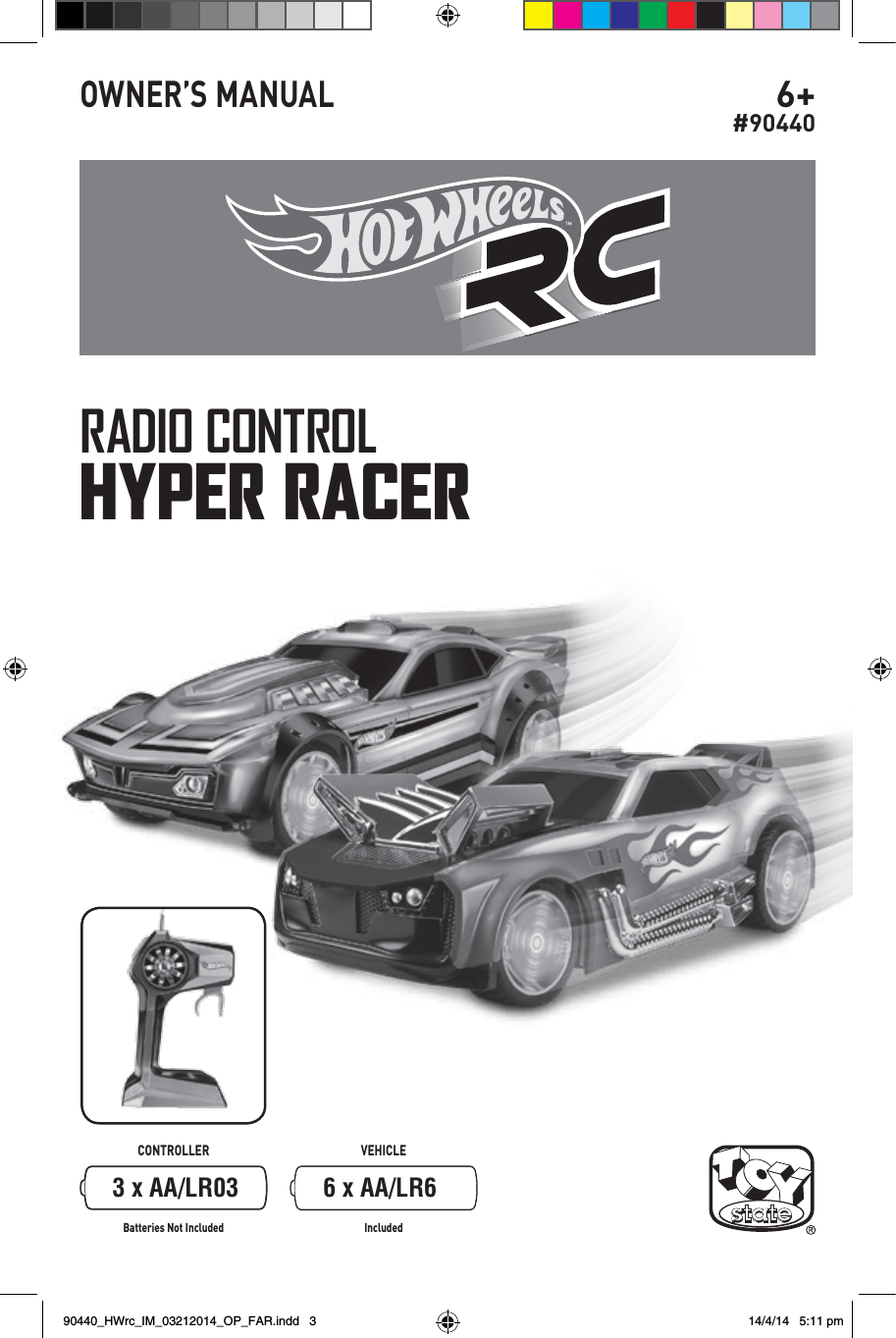 CONTROLLER VEHICLEBatteries Not Included IncludedRADIO CONTROLHYPER RACER6+#90440OWNER’S MANUAL3 x AA/LR03 6 x AA/LR690440_HWrc_IM_03212014_OP_FAR.indd   3 14/4/14   5:11 pm