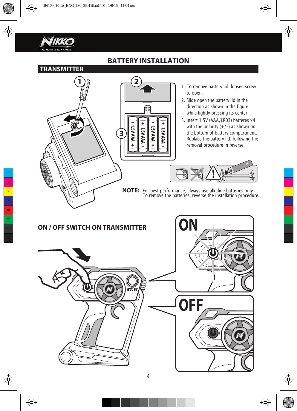 1.5V AAA1.5V AAA1.5V AAA1.5V AAA 132ONOFF4ON / OFF SWITCH ON TRANSMITTER1. To remove battery lid, loosen screw    to open. 2. Slide open the battery lid in the    direction as shown in the figure,    while lightly pressing its center.3. Insert 1.5V (AAA/LR03) batteres x4    with the polarity (+/-) as shown on    the bottom of battery compartment.    Replace the battery lid, following the    removal procedure in reverse.BATTERY INSTALLATIONTRANSMITTER NOTE:   For best performance, always use alkaline batteries only.    To remove the batteries, reverse the installation procedure.CMYCMMYCYCMYK94100_Elite_ENG_IM_060115.pdf   6   1/6/15   11:04 am