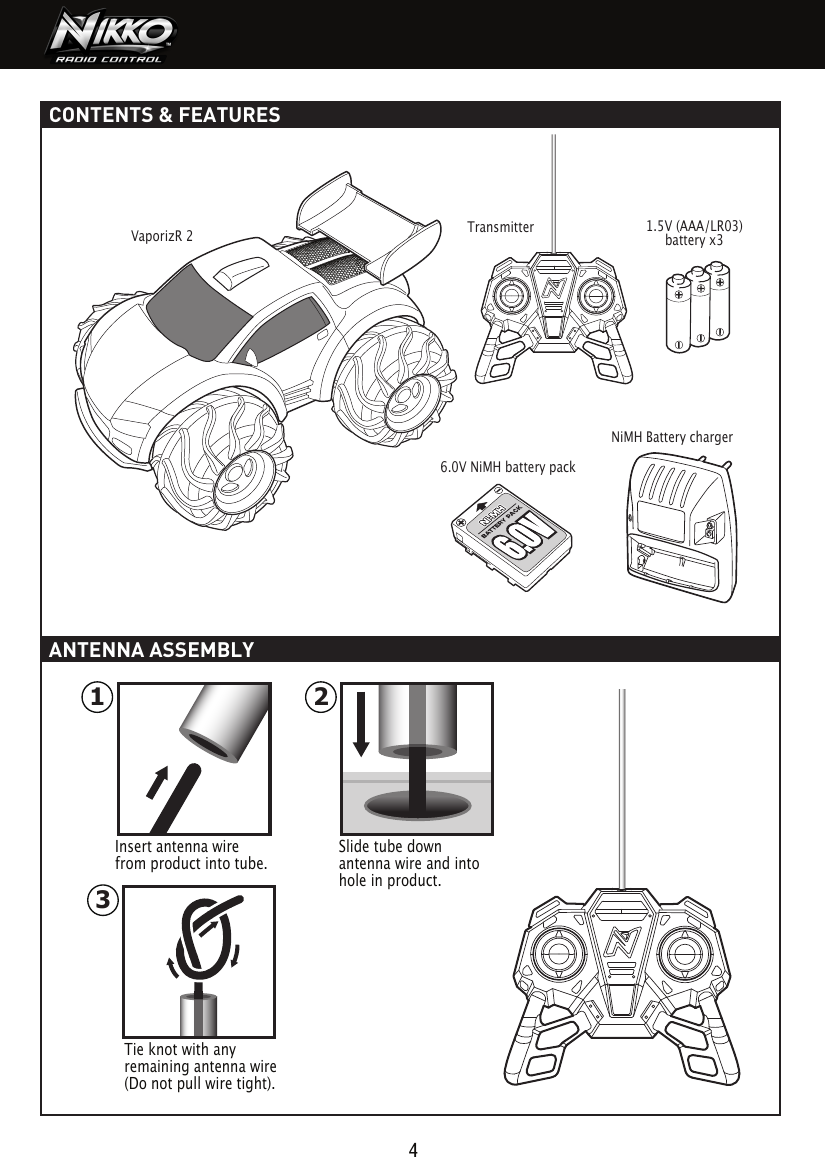 1 236.0V NiMH battery packCONTENTS &amp; FEATURES4VaporizR 2Transmitter NiMH Battery charger1.5V (AAA/LR03)battery x3ANTENNA ASSEMBLYInsert antenna wire from product into tube.Slide tube down antenna wire and into hole in product.Tie knot with any remaining antenna wire (Do not pull wire tight).