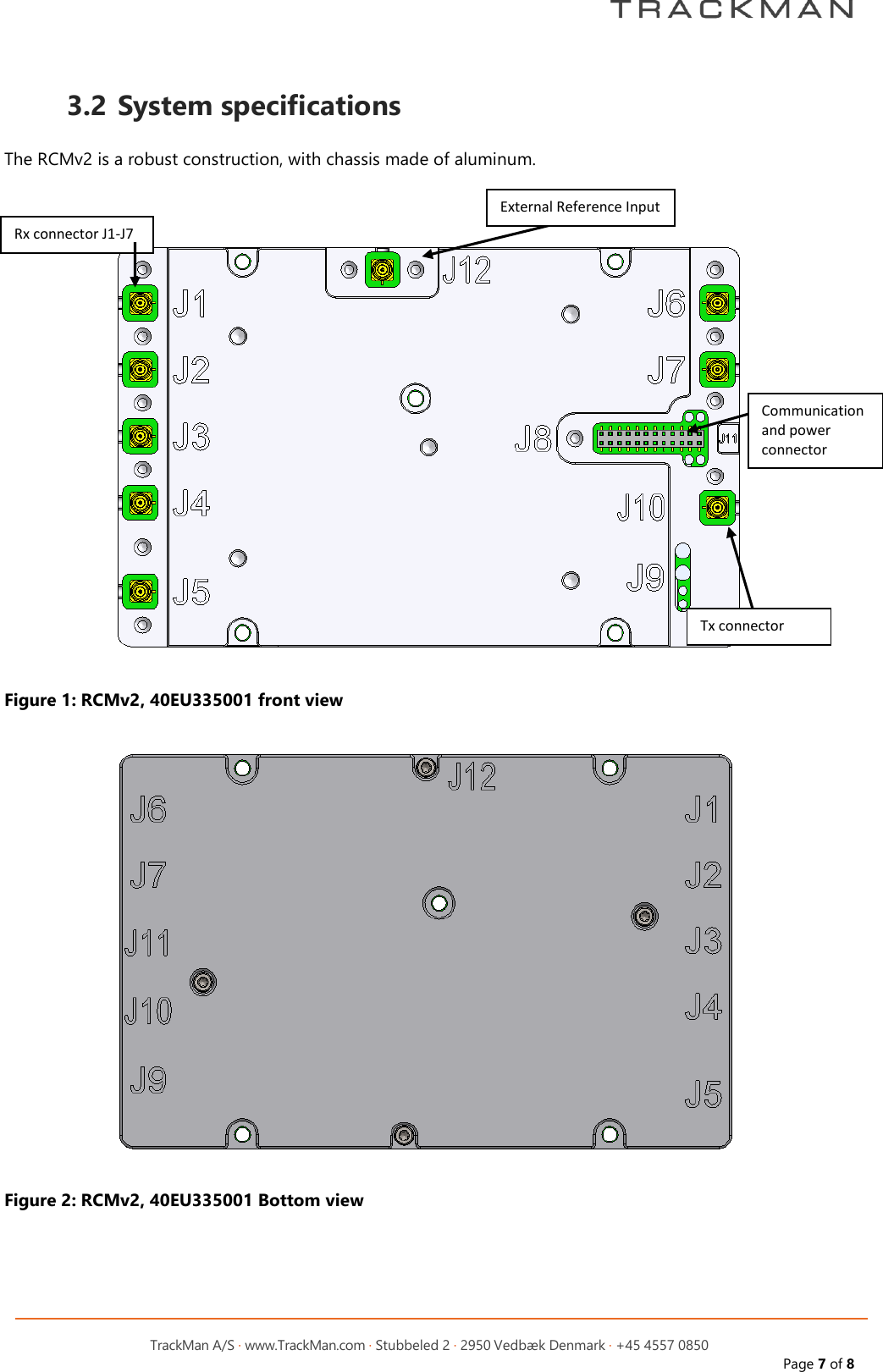         TrackMan A/S &middot; www.TrackMan.com &middot; Stubbeled 2 &middot; 2950 Vedb&aelig;k Denmark &middot; +45 4557 0850 Page 7 of 8  3.2 System specifications  The RCMv2 is a robust construction, with chassis made of aluminum.      Figure 1: RCMv2, 40EU335001 front view  Figure 2: RCMv2, 40EU335001 Bottom view    Rx connector J1-J7 External Reference Input Tx connector Communication  and power connector 