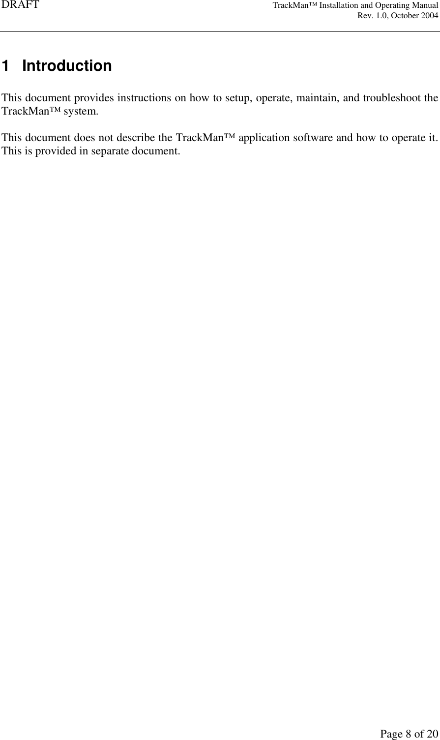 DRAFT   TrackMan&trade; Installation and Operating Manual     Rev. 1.0, October 2004       Page 8 of 20 1  Introduction  This document provides instructions on how to setup, operate, maintain, and troubleshoot the TrackMan&trade; system.  This document does not describe the TrackMan&trade; application software and how to operate it. This is provided in separate document. 