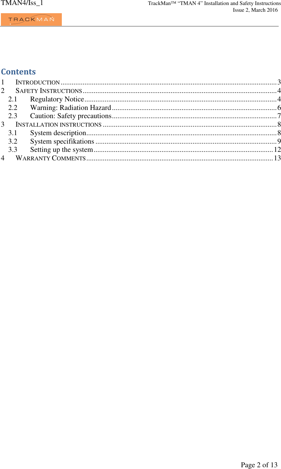 TMAN4/Iss_1 TrackMan™ “TMAN 4” Installation and Safety Instructions     Issue 2, March 2016             Page 2 of 13  Contents 1 INTRODUCTION ...................................................................................................................... 3 2 SAFETY INSTRUCTIONS .......................................................................................................... 4 2.1 Regulatory Notice ......................................................................................................... 4 2.2 Warning: Radiation Hazard .......................................................................................... 6 2.3 Caution: Safety precautions .......................................................................................... 7 3 INSTALLATION INSTRUCTIONS ............................................................................................... 8 3.1 System description ........................................................................................................ 8 3.2 System specifikations ................................................................................................... 9 3.3 Setting up the system .................................................................................................. 12 4 WARRANTY COMMENTS ...................................................................................................... 13  