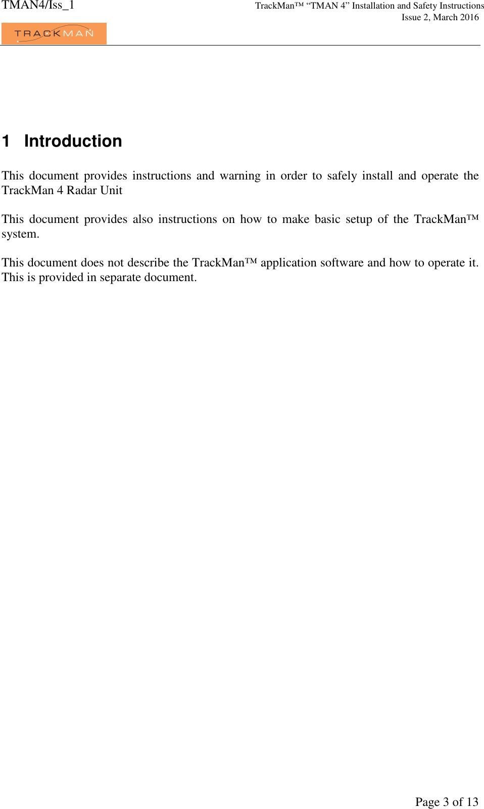 TMAN4/Iss_1 TrackMan™ “TMAN 4” Installation and Safety Instructions     Issue 2, March 2016             Page 3 of 13   1  Introduction  This  document provides instructions and warning in order to safely install  and  operate the TrackMan 4 Radar Unit  This  document  provides  also  instructions  on  how  to  make  basic  setup  of  the  TrackMan™ system.  This document does not describe the TrackMan™ application software and how to operate it. This is provided in separate document. 