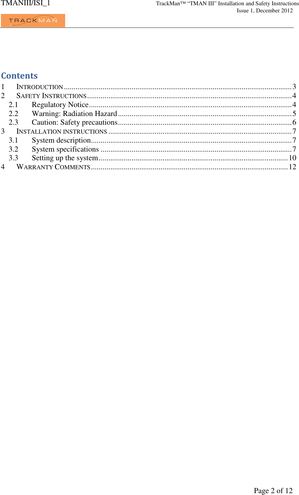 TMANIII/ISI_1 TrackMan&trade; &ldquo;TMAN III&rdquo; Installation and Safety Instructions     Issue 1, December 2012             Page 2 of 12  Contents 1 INTRODUCTION ...................................................................................................................... 3 2 SAFETY INSTRUCTIONS .......................................................................................................... 4 2.1 Regulatory Notice ......................................................................................................... 4 2.2 Warning: Radiation Hazard .......................................................................................... 5 2.3 Caution: Safety precautions .......................................................................................... 6 3 INSTALLATION INSTRUCTIONS ............................................................................................... 7 3.1 System description ........................................................................................................ 7 3.2 System specifications ................................................................................................... 7 3.3 Setting up the system .................................................................................................. 10 4 WARRANTY COMMENTS ...................................................................................................... 12  