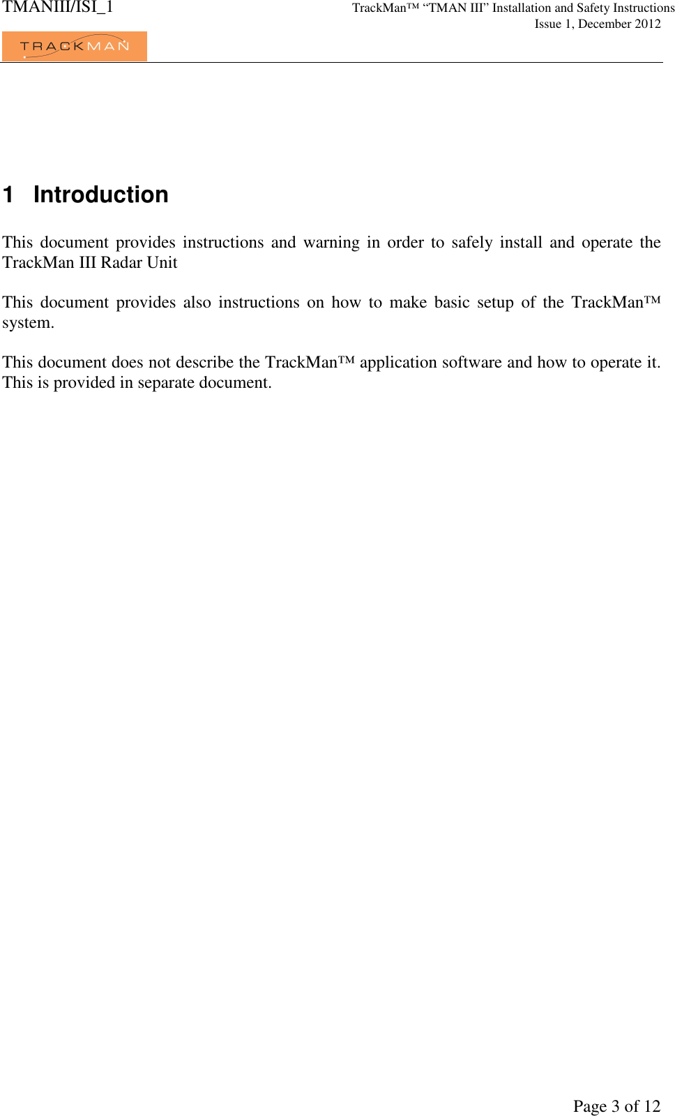 TMANIII/ISI_1 TrackMan&trade; &ldquo;TMAN III&rdquo; Installation and Safety Instructions     Issue 1, December 2012             Page 3 of 12   1  Introduction  This  document provides instructions and warning in order to  safely install  and  operate the TrackMan III Radar Unit  This  document  provides  also  instructions  on  how  to  make  basic  setup  of  the  TrackMan&trade; system.  This document does not describe the TrackMan&trade; application software and how to operate it. This is provided in separate document. 