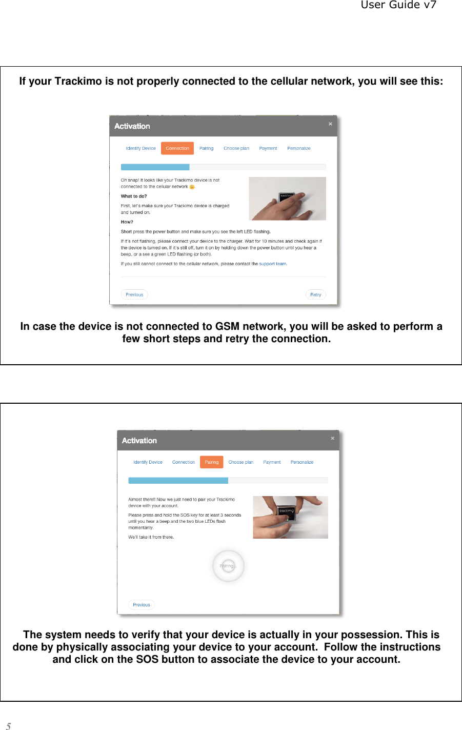                                                                          User Guide v7 5          If your Trackimo is not properly connected to the cellular network, you will see this:   In case the device is not connected to GSM network, you will be asked to perform a few short steps and retry the connection.      The system needs to verify that your device is actually in your possession. This is done by physically associating your device to your account.  Follow the instructions and click on the SOS button to associate the device to your account.   