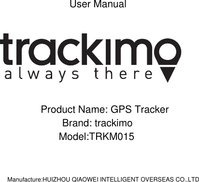 User ManualProduct Name: GPS TrackerBrand: trackimoModel:TRKM015Manufacture:HUIZHOU QIAOWEI INTELLIGENT OVERSEAS CO.,LTD