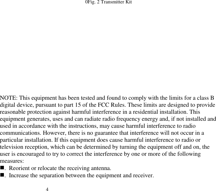 40Fig. 2 Transmitter KitNOTE: This equipment has been tested and found to comply with the limits for a class Bdigital device, pursuant to part 15 of the FCC Rules. These limits are designed to providereasonable protection against harmful interference in a residential installation. Thisequipment generates, uses and can radiate radio frequency energy and, if not installed andused in accordance with the instructions, may cause harmful interference to radiocommunications. However, there is no guarantee that interference will not occur in aparticular installation. If this equipment does cause harmful interference to radio ortelevision reception, which can be determined by turning the equipment off and on, theuser is encouraged to try to correct the interference by one or more of the followingmeasures:. Reorient or relocate the receiving antenna.. Increase the separation between the equipment and receiver.