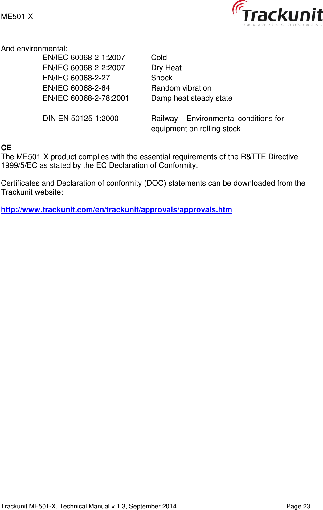 ME501-X    1-9   Trackunit ME501-X, Technical Manual v.1.3, September 2014   Page 23 And environmental: EN/IEC 60068-2-1:2007   Cold EN/IEC 60068-2-2:2007   Dry Heat EN/IEC 60068-2-27   Shock EN/IEC 60068-2-64   Random vibration EN/IEC 60068-2-78:2001  Damp heat steady state  DIN EN 50125-1:2000  Railway – Environmental conditions for equipment on rolling stock  CE The ME501-X product complies with the essential requirements of the R&amp;TTE Directive 1999/5/EC as stated by the EC Declaration of Conformity.  Certificates and Declaration of conformity (DOC) statements can be downloaded from the  Trackunit website:   http://www.trackunit.com/en/trackunit/approvals/approvals.htm   