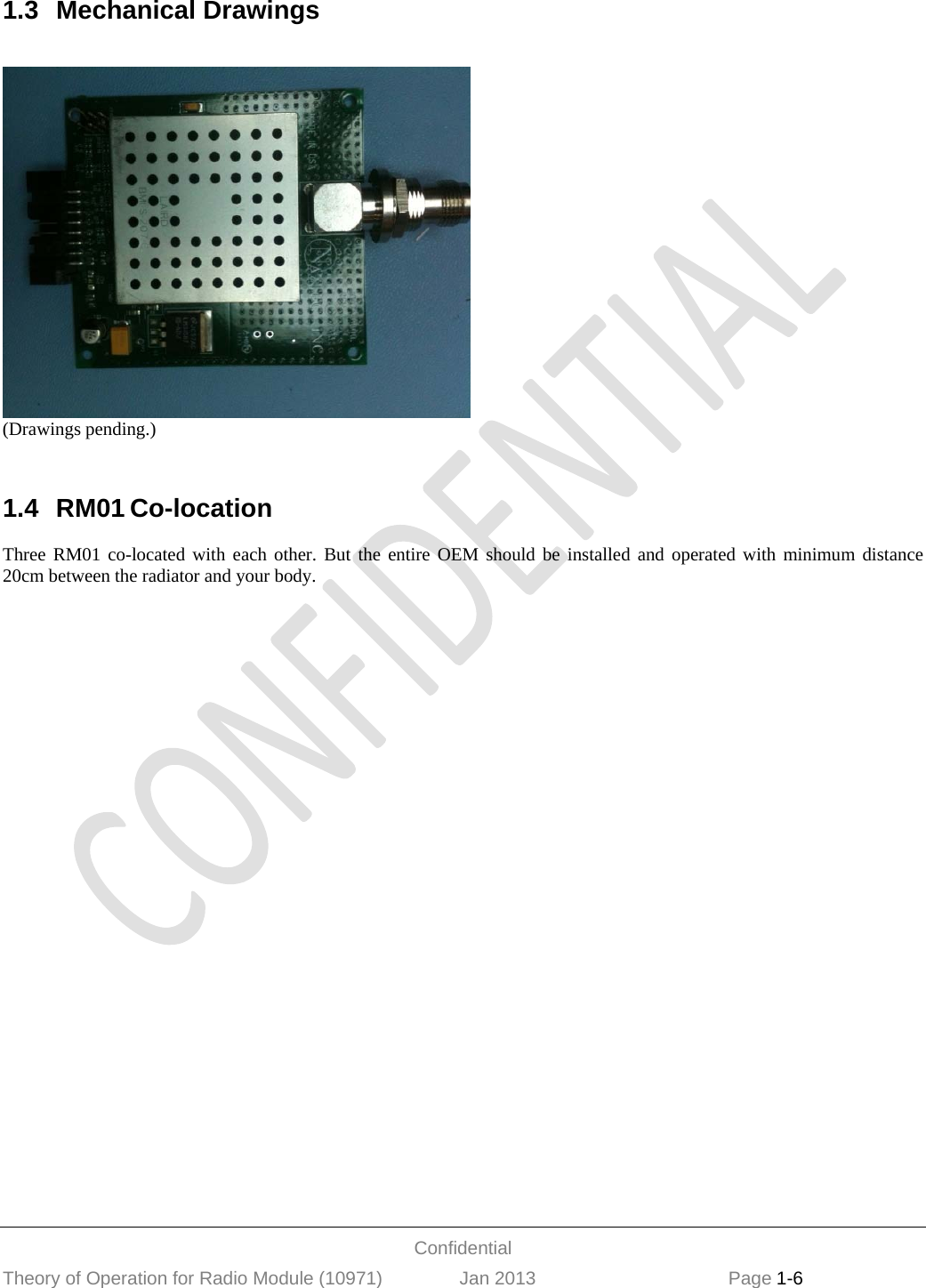  Confidential Theory of Operation for Radio Module (10971)               Jan 2013                             Page 1-6   1.3 Mechanical Drawings    (Drawings pending.)   1.4 RM01 Co-location  Three RM01 co-located with each other. But the entire OEM should be installed and operated with minimum distance 20cm between the radiator and your body.   