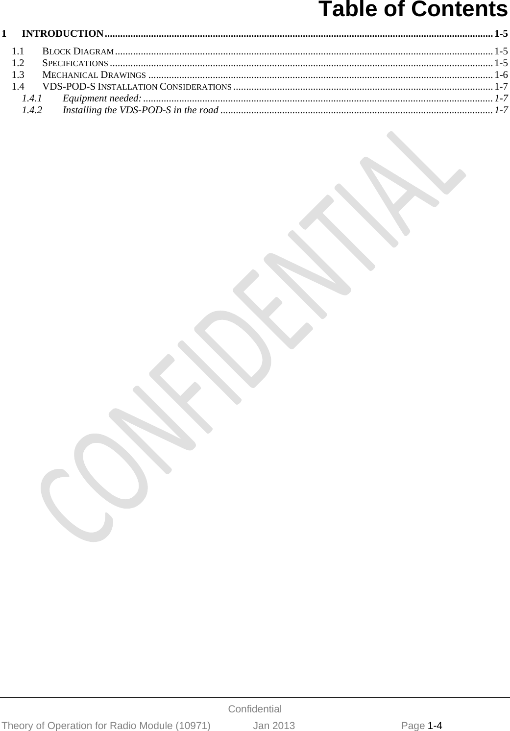  Confidential Theory of Operation for Radio Module (10971)               Jan 2013                             Page 1-4 Table of Contents 1INTRODUCTION ....................................................................................................................................................... 1-51.1BLOCK DIAGRAM ................................................................................................................................................... 1-51.2SPECIFICATIONS ..................................................................................................................................................... 1-51.3MECHANICAL DRAWINGS ...................................................................................................................................... 1-61.4VDS-POD-S INSTALLATION CONSIDERATIONS ..................................................................................................... 1-71.4.1Equipment needed: ........................................................................................................................................ 1-71.4.2Installing the VDS-POD-S in the road .......................................................................................................... 1-7 