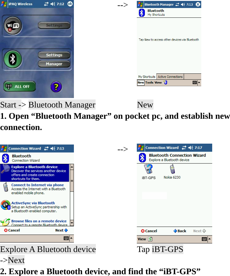  --&gt;  Start -&gt; Bluetooth Manager    New 1. Open “Bluetooth Manager” on pocket pc, and establish new connection.   --&gt; Explore A Bluetooth device -&gt;Next  Tap iBT-GPS 2. Explore a Bluetooth device, and find the “iBT-GPS” 