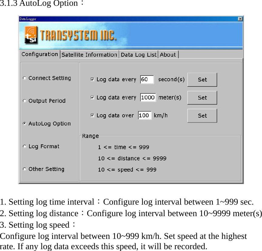 3.1.3 AutoLog Option：     1. Setting log time interval：Configure log interval between 1~999 sec. 2. Setting log distance：Configure log interval between 10~9999 meter(s) 3. Setting log speed： Configure log interval between 10~999 km/h. Set speed at the highest rate. If any log data exceeds this speed, it will be recorded.   