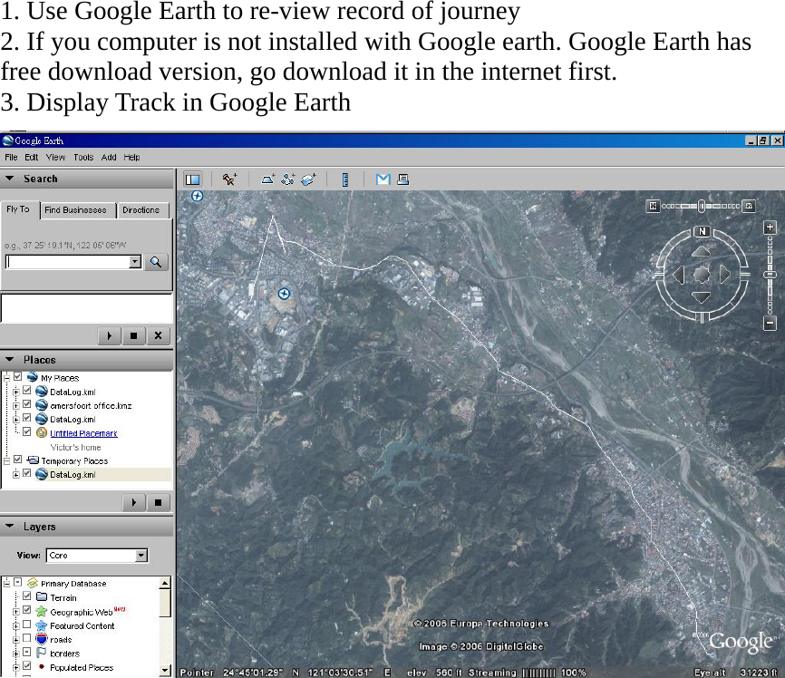 1. Use Google Earth to re-view record of journey 2. If you computer is not installed with Google earth. Google Earth has free download version, go download it in the internet first. 3. Display Track in Google Earth   