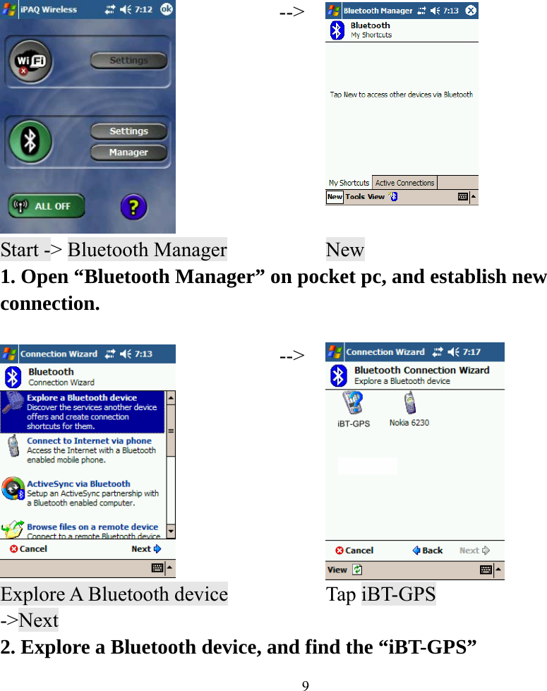    9 --&gt;  Start -&gt; Bluetooth Manager    New 1. Open “Bluetooth Manager” on pocket pc, and establish new connection.   --&gt; Explore A Bluetooth device -&gt;Next  Tap iBT-GPS 2. Explore a Bluetooth device, and find the “iBT-GPS” 