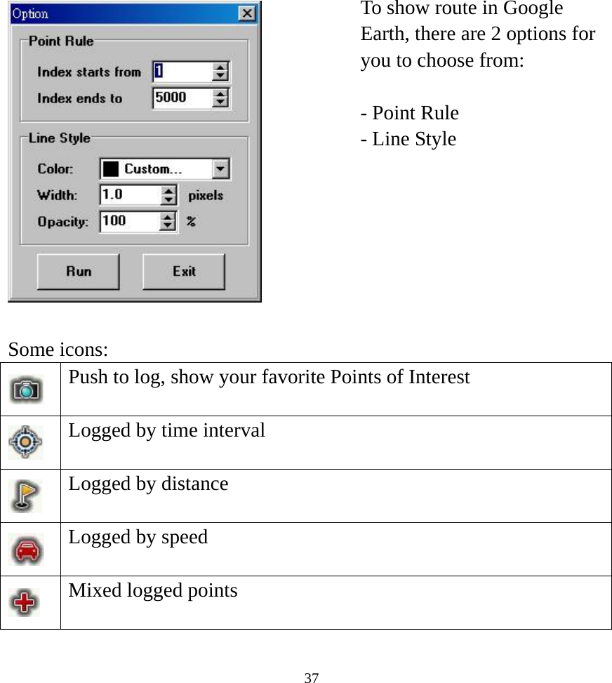  37 To show route in Google Earth, there are 2 options for you to choose from:  - Point Rule - Line Style  Some icons:  Push to log, show your favorite Points of Interest  Logged by time interval  Logged by distance    Logged by speed  Mixed logged points   