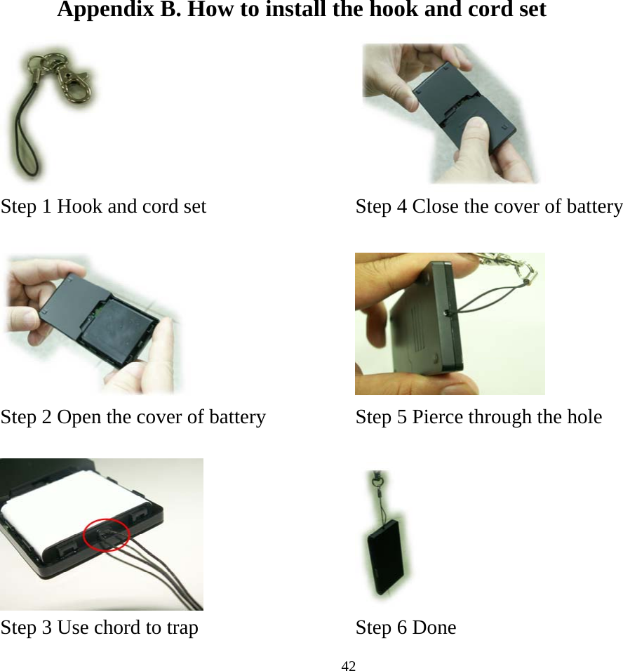  42  Appendix B. How to install the hook and cord set    Step 1 Hook and cord set    Step 4 Close the cover of battery       Step 2 Open the cover of battery    Step 5 Pierce through the hole       Step 3 Use chord to trap    Step 6 Done 