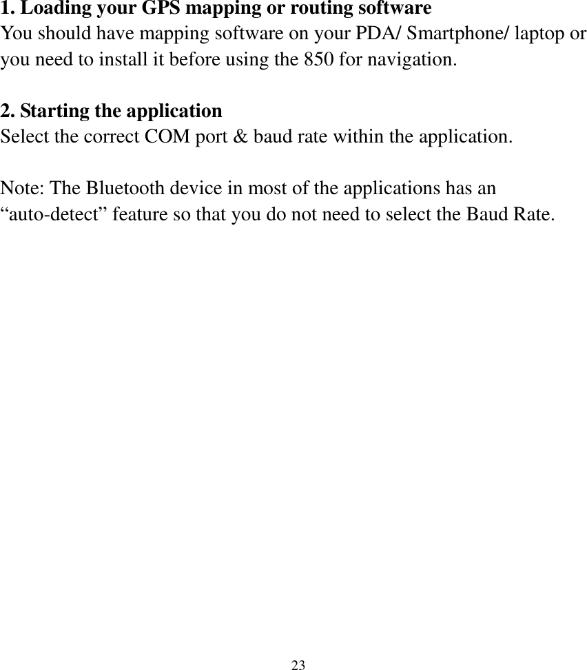  231. Loading your GPS mapping or routing software You should have mapping software on your PDA/ Smartphone/ laptop or you need to install it before using the 850 for navigation.  2. Starting the application   Select the correct COM port &amp; baud rate within the application.  Note: The Bluetooth device in most of the applications has an “auto-detect” feature so that you do not need to select the Baud Rate.    