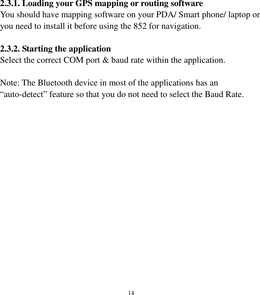  142.3.1. Loading your GPS mapping or routing software You should have mapping software on your PDA/ Smart phone/ laptop or you need to install it before using the 852 for navigation.  2.3.2. Starting the application   Select the correct COM port &amp; baud rate within the application.  Note: The Bluetooth device in most of the applications has an “auto-detect” feature so that you do not need to select the Baud Rate.    