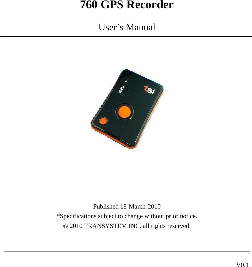 760 GPS Recorder  V0.1  User’s Manual          Published 18-March-2010 *Specifications subject to change without prior notice. © 2010 TRANSYSTEM INC. all rights reserved.   