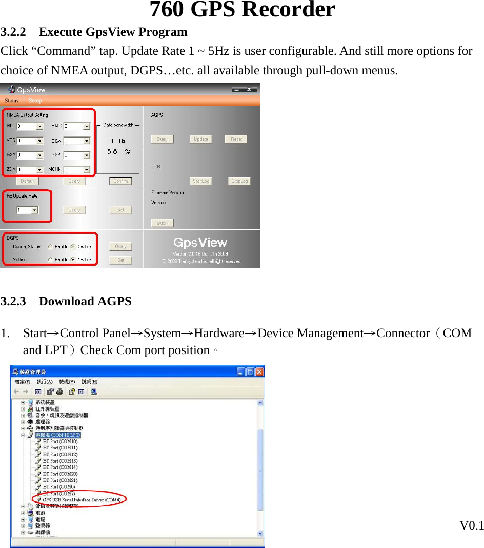 760 GPS Recorder V0.1  133.2.2 Execute GpsView Program Click “Command” tap. Update Rate 1 ~ 5Hz is user configurable. And still more options for choice of NMEA output, DGPS…etc. all available through pull-down menus.   3.2.3 Download AGPS 1. Start→Control Panel→System→Hardware→Device Management→Connector（COM and LPT）Check Com port position。         