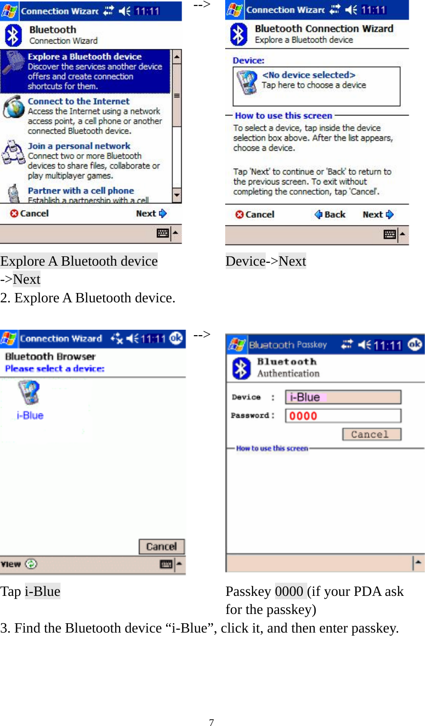    7--&gt; Explore A Bluetooth device -&gt;Next  Device-&gt;Next 2. Explore A Bluetooth device.  --&gt;Tap i-Blue    Passkey 0000 (if your PDA ask for the passkey) 3. Find the Bluetooth device “i-Blue”, click it, and then enter passkey.    