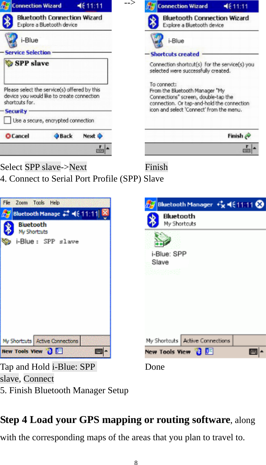  8 --&gt; Select SPP slave-&gt;Next      Finish 4. Connect to Serial Port Profile (SPP) Slave     Tap and Hold i-Blue: SPP slave, Connect  Done 5. Finish Bluetooth Manager Setup  Step 4 Load your GPS mapping or routing software, along with the corresponding maps of the areas that you plan to travel to. 