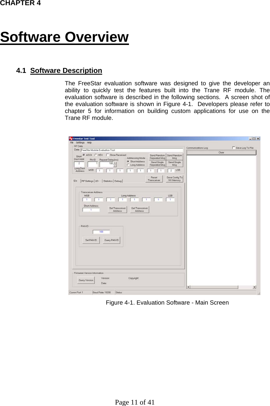 Page 11 of 41 CHAPTER 4 Software Overview    4.1  Software Description The FreeStar evaluation software was designed to give the developer an ability to quickly test the features built into the Trane RF module. The evaluation software is described in the following sections.  A screen shot of the evaluation software is shown in Figure 4-1.  Developers please refer to chapter 5 for information on building custom applications for use on the Trane RF module.               Figure 4-1. Evaluation Software - Main Screen     