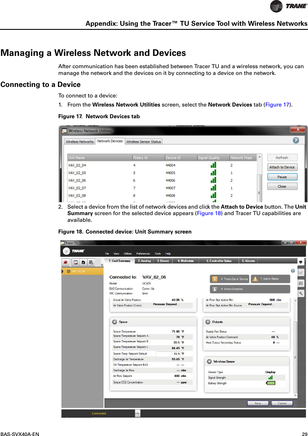 BAS-SVX40A-EN 29Appendix: Using the Tracer™ TU Service Tool with Wireless NetworksManaging a Wireless Network and DevicesAfter communication has been established between Tracer TU and a wireless network, you can manage the network and the devices on it by connecting to a device on the network.Connecting to a DeviceTo connect to a device:1. Fr o m  the Wireless Network Utilities screen, select the Network Devices tab (Figure 17).Figure 17. Network Devices tab2. Select a device from the list of network devices and click the Attach to Device button. The Unit Summary screen for the selected device appears (Figure 18) and Tracer TU capabilities are available.Figure 18. Connected device: Unit Summary screen