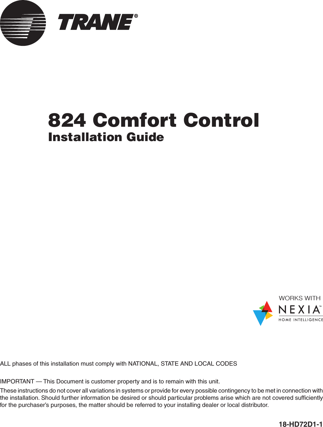 824 Comfort ControlInstallation Guide18-HD72D1-1 ALL phases of this installation must comply with NATIONAL, STATE AND LOCAL CODESIMPORTANT — This Document is customer property and is to remain with this unit.  These instructions do not cover all variations in systems or provide for every possible contingency to be met in connection with the installation. Should further information be desired or should particular problems arise which are not covered sufficiently for the purchaser’s purposes, the matter should be referred to your installing dealer or local distributor.WORKS WITH