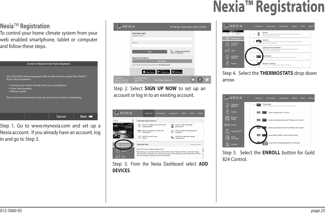 012-5060-05  page 25Step 2. Select SIGN UP NOW to set up an account or log in to an existing account.Step 5.  Select the ENROLL button for Gold 824 Control. Step 4.  Select the THERMOSTATS drop down arrow. Step 3. From the Nexia Dashboard select ADD DEVICES.Nexia™ RegistrationTo control your home climate system from your web enabled smartphone, tablet or computer  and follow these steps.  Your Gold 824 comes equipped with remote climate access from Nexia™ Smart Home Systems:•  Control your home climate from your smartphone•  View local weather•  Receive alertsGo to www.mynexia.com to set up your account before proceeding.Nexia™ RegistrationStep 1. Go to www.mynexia.com and set up a Nexia account.  If you already have an account, log in and go to Step 3.