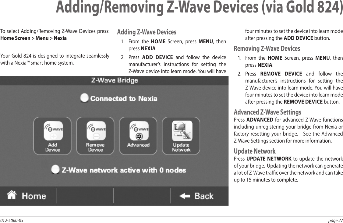 012-5060-05  page 27Adding/Removing Z-Wave Devices (via Gold 824)To select Adding/Removing Z-Wave Devices press:  Home Screen &gt; Menu &gt; NexiaYour Gold 824 is designed to integrate seamlessly with a Nexia™ smart home system.Adding Z-Wave Devices1.  From the HOME Screen, press MENU, then press NEXIA.2.  Press  ADD DEVICE and follow the device manufacturer’s instructions for setting the Z-Wave device into learn mode. You will have four minutes to set the device into learn mode after pressing the ADD DEVICE button. Removing Z-Wave Devices1.  From the HOME Screen, press MENU, then press NEXIA.2.  Press  REMOVE DEVICE and follow the manufacturer’s instructions for setting the Z-Wave device into learn mode. You will have four minutes to set the device into learn mode after pressing the REMOVE DEVICE button.Advanced Z-Wave SettingsPress ADVANCED for advanced Z-Wave functions including unregistering your bridge from Nexia or factory resetting your bridge.   See the Advanced Z-Wave Settings section for more information.Update NetworkPress UPDATE NETWORK to update the network of your bridge.  Updating the network can generate a lot of Z-Wave trac over the network and can take up to 15 minutes to complete.